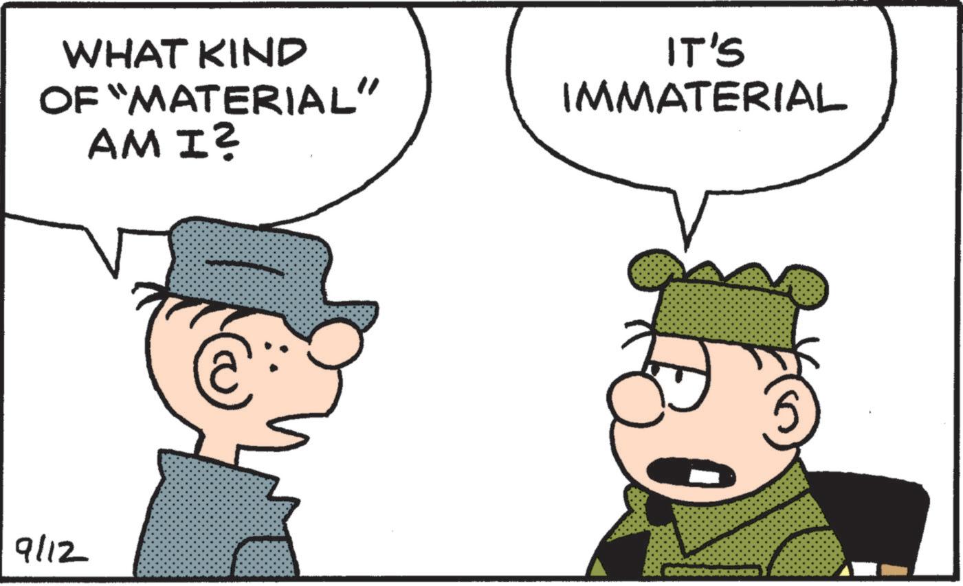 Photo caption OCR: WHAT KIND OF “MATERIAL" AM I? IT'S IMMATERIAL 9/12 WHAT KIND OF “ MATERIAL " AM I ? IT'S IMMATERIAL 9/12