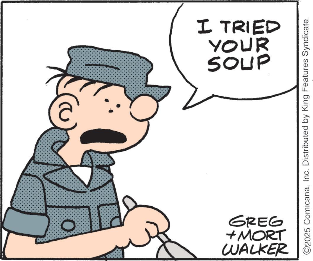 Animation OCR: I TRIED YOUR SOUP ©2025 ComicanaInc. Distributed by King Features Syndicate. 0 GREG + MORT WALKER I TRIED YOUR SOUP © 2025 ComicanaInc. Distributed by King Features Syndicate . 0 GREG + MORT WALKER