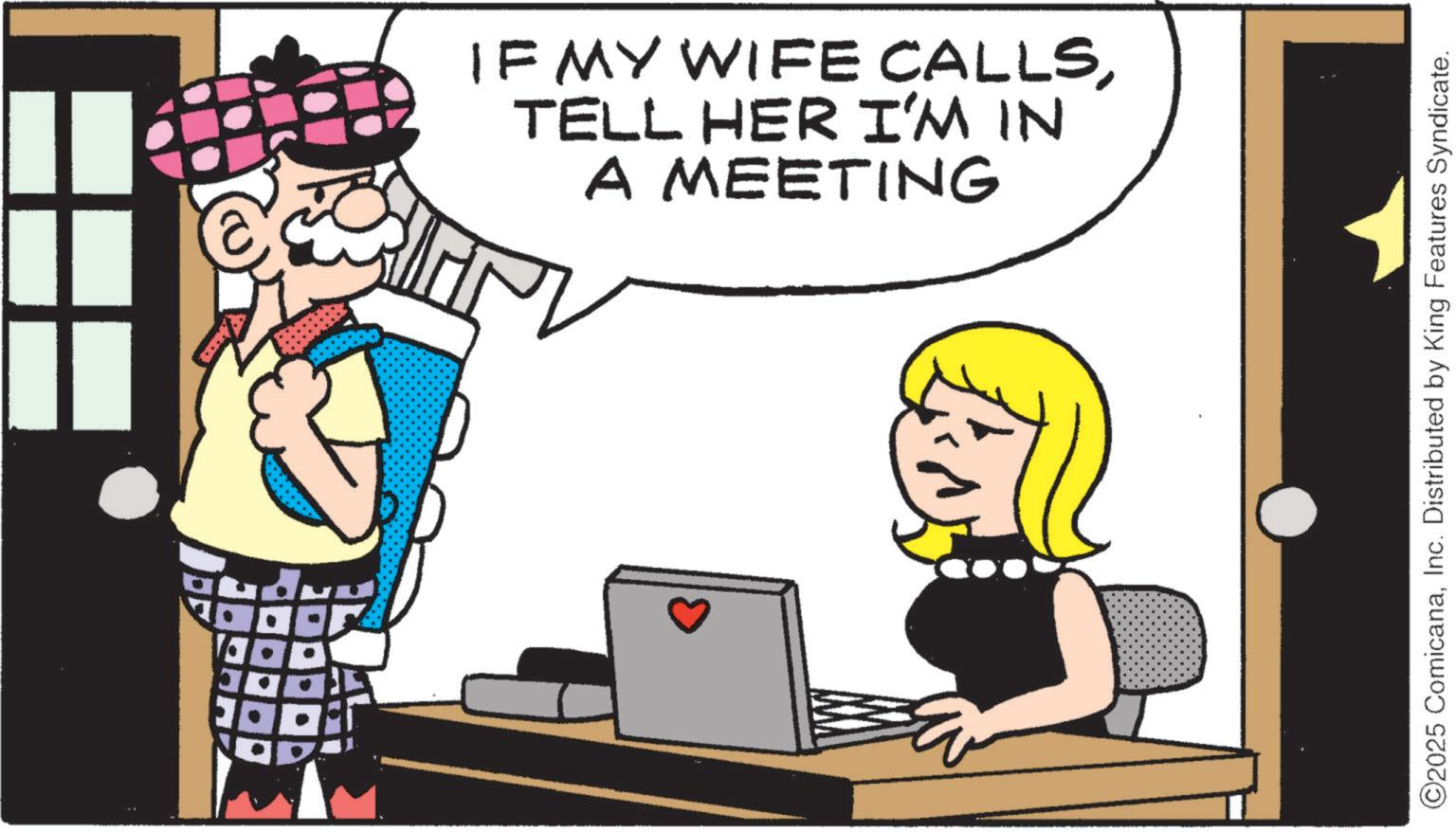 Fictional character OCR: ?? IF MY WIFE CALLSTELL HER I'M IN A MEETING ©2025 ComicanaInc. Distributed by King Features Syndicate. ?? IF MY WIFE CALLSTELL HER I'M IN A MEETING © 2025 ComicanaInc. Distributed by King Features Syndicate .
