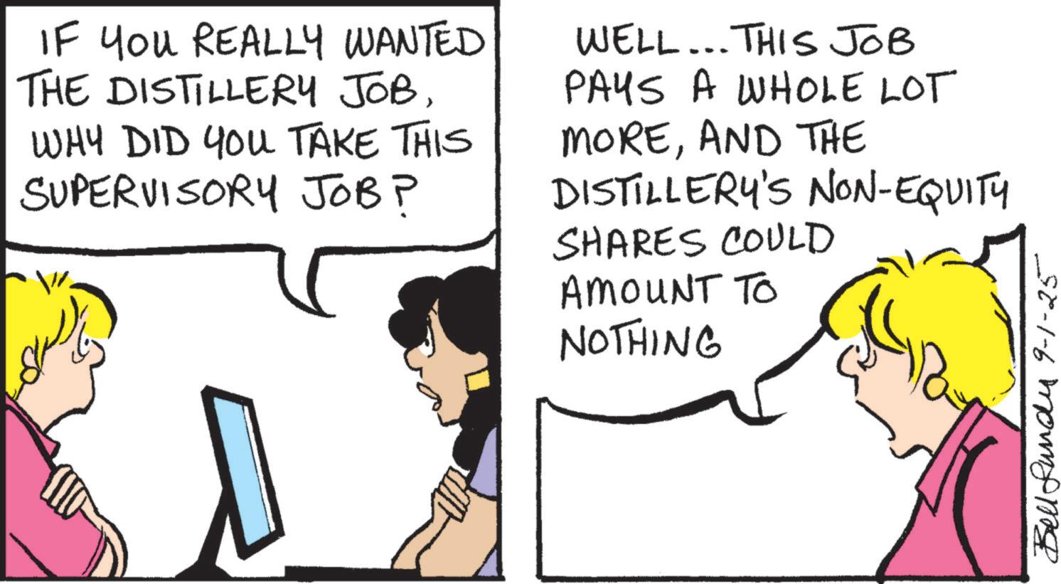 Comic book OCR: IF YOU REALLY WANTED THE DISTILLERY JOBWHY DID YOU TAKE THIS SUPERVISORY JOB? WELL... THIS JOB PAYS A WHOLE LOT MOREAND THE DISTILLERY'S NON-EQUITY SHARES COULD AMOUNT TO NOTHING Bell Lundy 9-1-25 IF YOU REALLY WANTED THE DISTILLERY JOBWHY DID YOU TAKE THIS SUPERVISORY JOB ? WELL ... THIS JOB PAYS A WHOLE LOT MOREAND THE DISTILLERY'S NON - EQUITY SHARES COULD AMOUNT TO NOTHING Bell Lundy 9-1-25