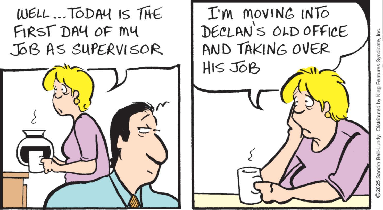 Animation OCR: WELL... TODAY IS THE FIRST DAY OF MY JOB AS SUPERVISOR I'M MOVING INTO DECLAN'S OLD OFFICE AND TAKING OVER HIS JOB ? (1 ©2025 Sandra Bell-Lundy. Distributed by King Features SyndicateInc. WELL ... TODAY IS THE FIRST DAY OF MY JOB AS SUPERVISOR I'M MOVING INTO DECLAN'S OLD OFFICE AND TAKING OVER HIS JOB ? ( 1 © 2025 Sandra Bell - Lundy . Distributed by King Features Syndicate