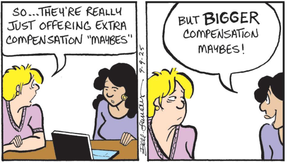 Animated cartoon OCR: So... THEY'RE REALLY JUST OFFERING EXTRA COMPENSATION "MAYBES" Bell. fundy 9-9-25 BUT BIGGER COMPENSATION MAYBES! So ... THEY'RE REALLY JUST OFFERING EXTRA COMPENSATION " MAYBES " Bell . fundy 9-9-25 BUT BIGGER COMPENSATION MAYBES !