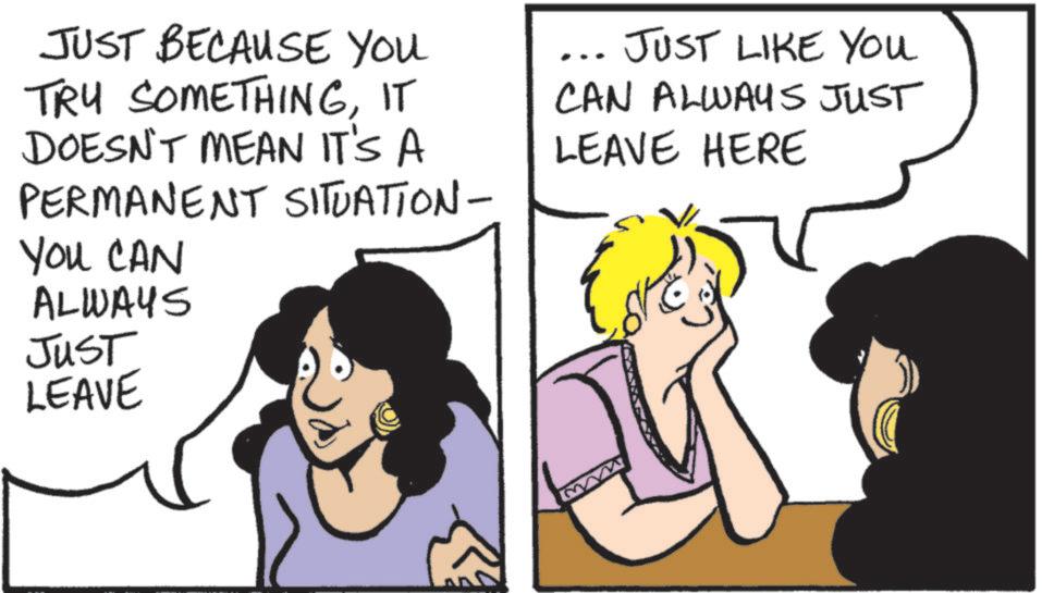 Comic book OCR: JUST BECAUSE YOU TRY SOMETHINGIT DOESN'T MEAN IT'S A PERMANENT SITUATION- You CAN ALWAYS JUST LEAVE ... JUST LIKE YOU CAN ALWAYS JUST LEAVE HERE JUST BECAUSE YOU TRY SOMETHINGIT DOESN'T MEAN IT'S A PERMANENT SITUATION- You CAN ALWAYS JUST LEAVE ... JUST LIKE YOU CAN ALWAYS JUST LEAVE HERE