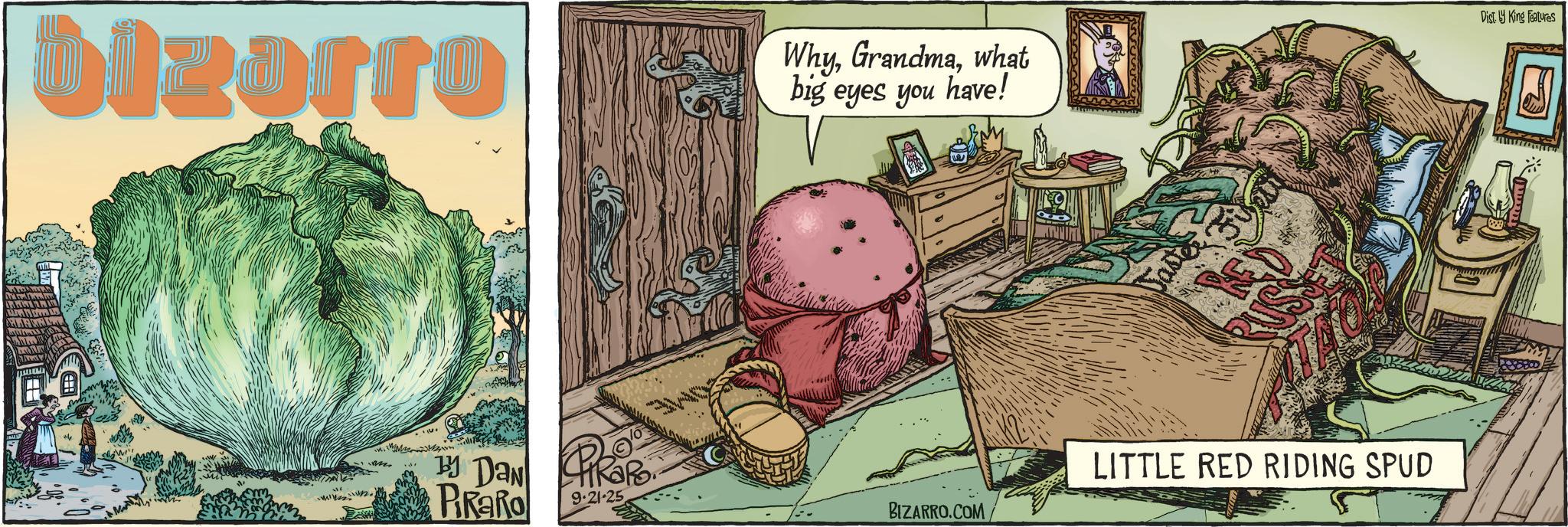 Cruciferous vegetables OCR: bizarro Whywhat big eyes you have! Dist. by King Features J 20° By Day Pikaro. PRaRo 9.21-25 BIZARRO.COM LITTLE RED RIDING SPUD bizarro Whywhat big eyes you have ! Dist . by King Features J 20 ° By Day Pikaro . PRaRo 9.21-25 BIZARRO.COM LITTLE RED RIDING SPUD