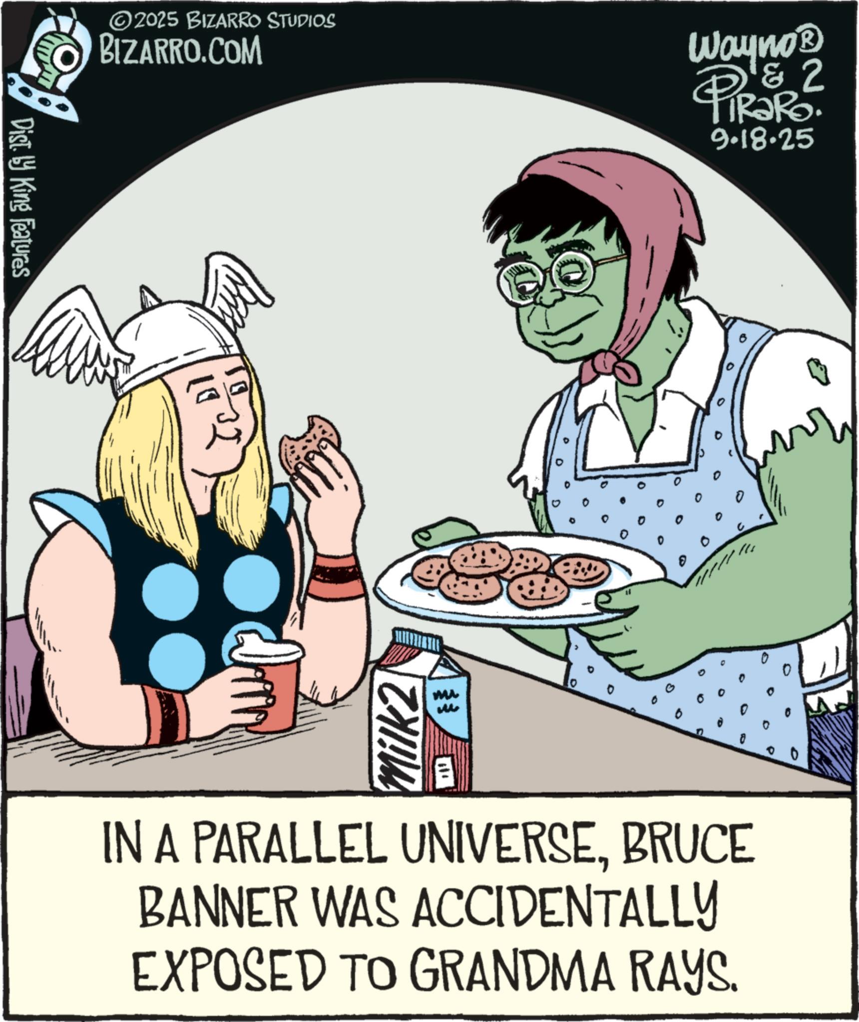Animated cartoon OCR: Dist. by King Features ©2025 BIZARRO STUDIOS BIZARRO.COM Wayno? 2 PIRORO 9.18.25 Milk2 0 mi ? M 0 IN A PARALLEL UNIVERSEBRUCE BANNER WAS ACCIDENTALLY EXPOSED TO GRANDMA RAYS. ? Dist . by King Features © 2025 BIZARRO STUDIOS BIZARRO.COM Wayno? 2 PIRORO 9.18.25 Milk2 0 mi ? M 0 IN A PARALLEL UNIVERSEBRUCE BANNER WAS ACCIDENTALLY EXPOSED TO GRANDMA RAYS . ?