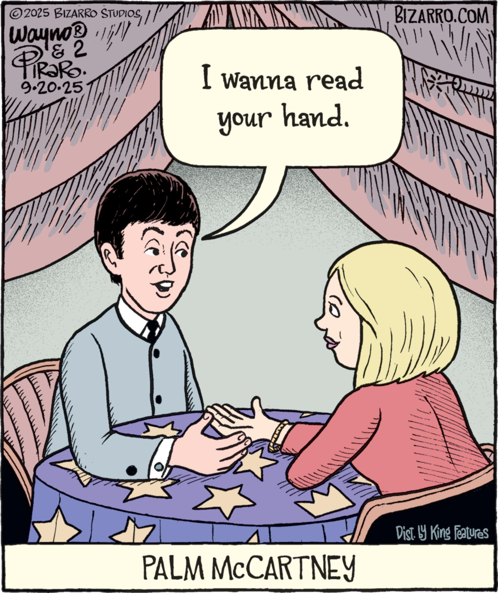 Photo caption OCR: © 2025 BIZARRO STUDIOS// Wayno? !!!!/D & 2 TiRaRo. 4 9.20.25 I wanna read your hand. BIZARRO.COM PALM MCCARTNEY Dist. by King Features © 2025 BIZARRO STUDIOS// Wayno? !!!! / D & 2 TiRaRo . 4 9.20.25 I wanna read your hand . BIZARRO.COM PALM MCCARTNEY Dist . by King Features