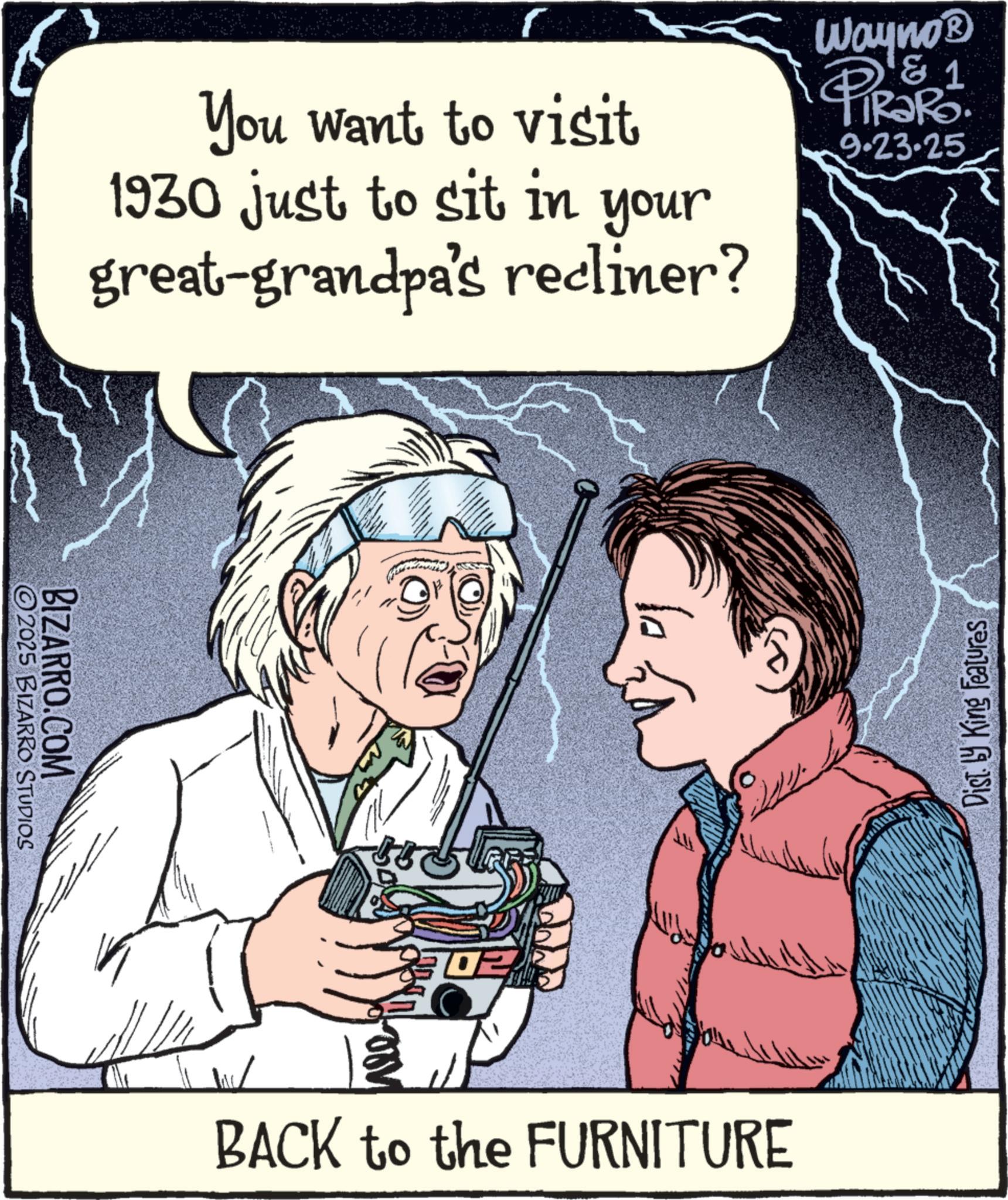 Photo caption OCR: 2025 BIZARRO STUDIOS BIZARRO.COM You want to visit 1930 just to sit in your great-grandpa's recliner? Wayno? D&1 PiRaRo 9.23.25 02 BACK to the FURNITURE ??? Dist. by King Features 2025 BIZARRO STUDIOS BIZARRO.COM You want to visit 1930 just to sit in your great - grandpa's recliner ? Wayno? D & 1 PiRaRo 9.23.25 02 BACK to the FURNITURE ??? Dist . by King Features