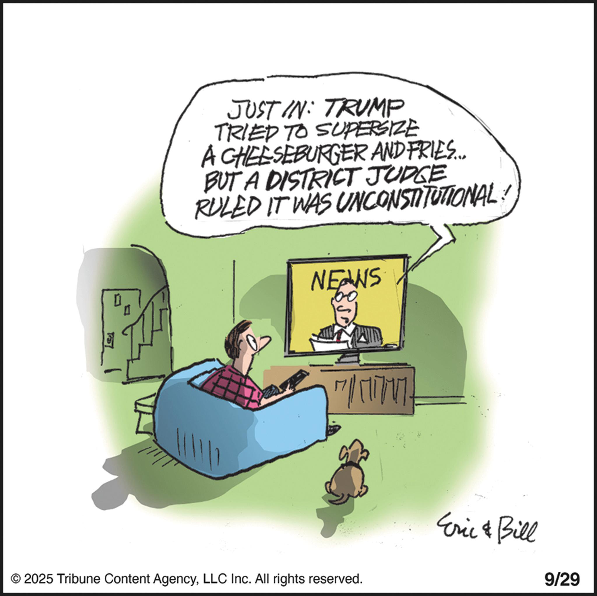 Pleased OCR: ? JUST IN: TRUMP TRIED TO SUPERSIZE A CHEESEBURGER AND FRIES... BUT A DISTRICT JUDGE RULED IT WAS UNCONSTITUTIONAL NEANS ?????? © 2025 Tribune Content AgencyLLC Inc. All rights reserved. Eric & Bill 9/29 ? JUST IN : TRUMP TRIED TO SUPERSIZE A CHEESEBURGER AND FRIES ... BUT A DISTRICT JUDGE RULED IT WAS UNCONSTITUTIONAL NEANS ?????? © 2025 Tribune Content AgencyLLC Inc. All rights reserved . Eric & Bill 9/29