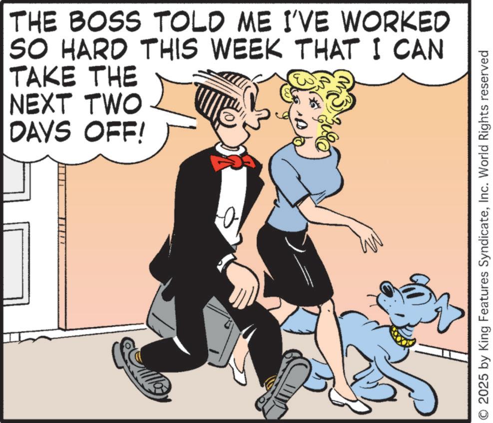 Animated cartoon OCR: THE BOSS TOLD ME I'VE WORKED SO HARD THIS WEEK THAT I CAN TAKE THE NEXT TWO DAYS OFF! O 2025 by King Features SyndicateInc. World Rights reserved THE BOSS TOLD ME I'VE WORKED SO HARD THIS WEEK THAT I CAN TAKE THE NEXT TWO DAYS OFF ! O 2025 by King Features SyndicateInc. World Rights reserved