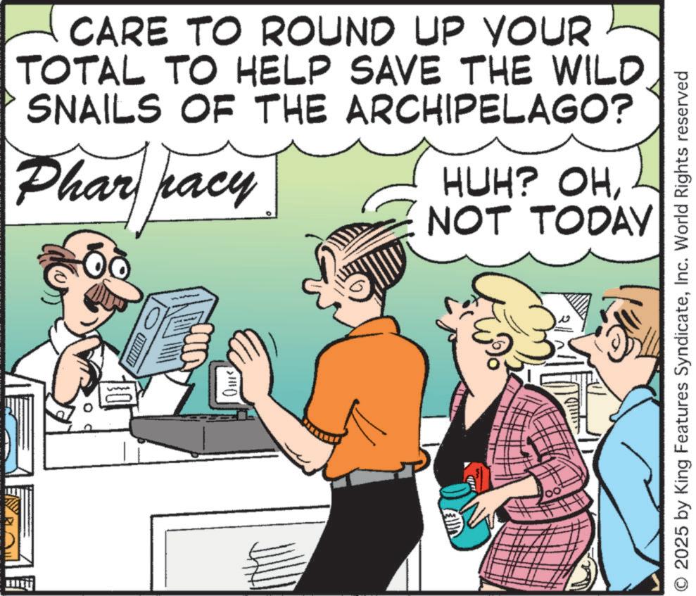 Pleased OCR: CARE TO ROUND UP YOUR TOTAL TO HELP SAVE THE WILD SNAILS OF THE ARCHIPELAGO? Phar racy HUH? OHNOT TODAY ?? 2025 by King Features SyndicateInc. World Rights reserved CARE TO ROUND UP YOUR TOTAL TO HELP SAVE THE WILD SNAILS OF THE ARCHIPELAGO ? Phar racy HUH ? OHNOT TODAY ?? 2025 by King Features SyndicateInc. World Rights reserved