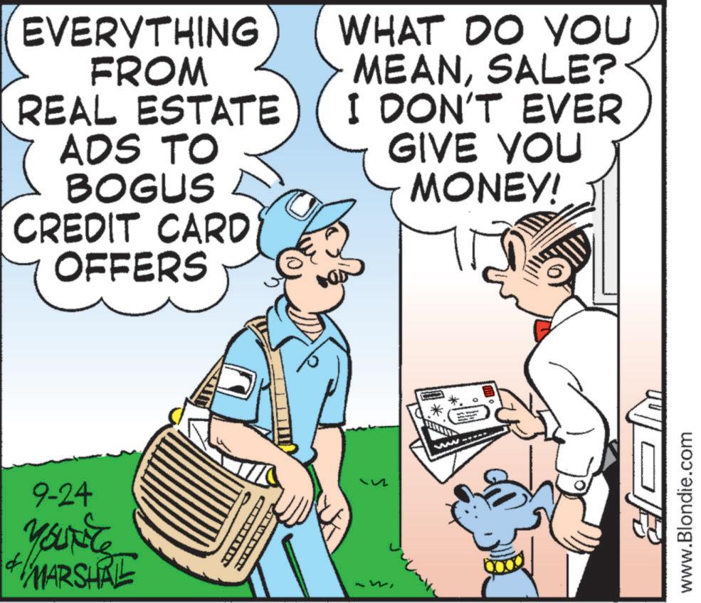 Fiction OCR: EVERYTHING FROM REAL ESTATE ADS TO BOGUS CREDIT CARD OFFERS WHAT DO YOU MEANSALE? I DON'T EVER GIVE YOU MONEY! 9-24 YouTiTe & MARSHRE ww www.Blondie.com EVERYTHING FROM REAL ESTATE ADS TO BOGUS CREDIT CARD OFFERS WHAT DO YOU MEANSALE ? I DON'T EVER GIVE YOU MONEY ! 9-24 YouTiTe & MARSHRE ww www.Blondie.com