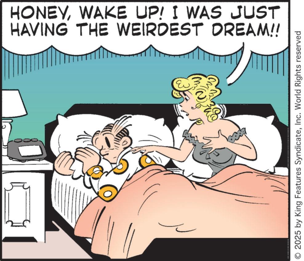 Graphics OCR: HONEYWAKE UP! I WAS JUST HAVING THE WEIRDEST DREAM!! O 2025 by King Features SyndicateInc. World Rights reserved HONEYWAKE UP ! I WAS JUST HAVING THE WEIRDEST DREAM !! O 2025 by King Features SyndicateInc. World Rights reserved