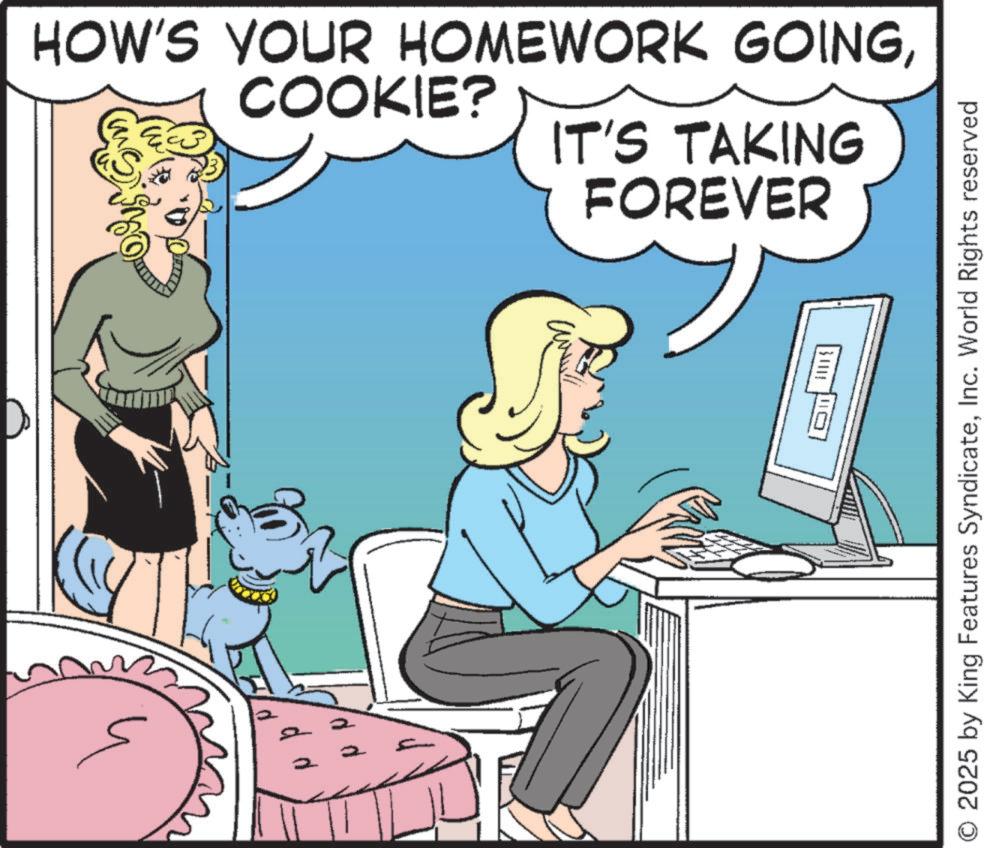 Publication OCR: HOW'S YOUR HOMEWORK GOINGCOOKIE? FOREVER IT'S TAKING 3000 O 2025 by King Features SyndicateInc. World Rights reserved HOW'S YOUR HOMEWORK GOINGCOOKIE ? FOREVER IT'S TAKING 3000 O 2025 by King Features SyndicateInc. World Rights reserved