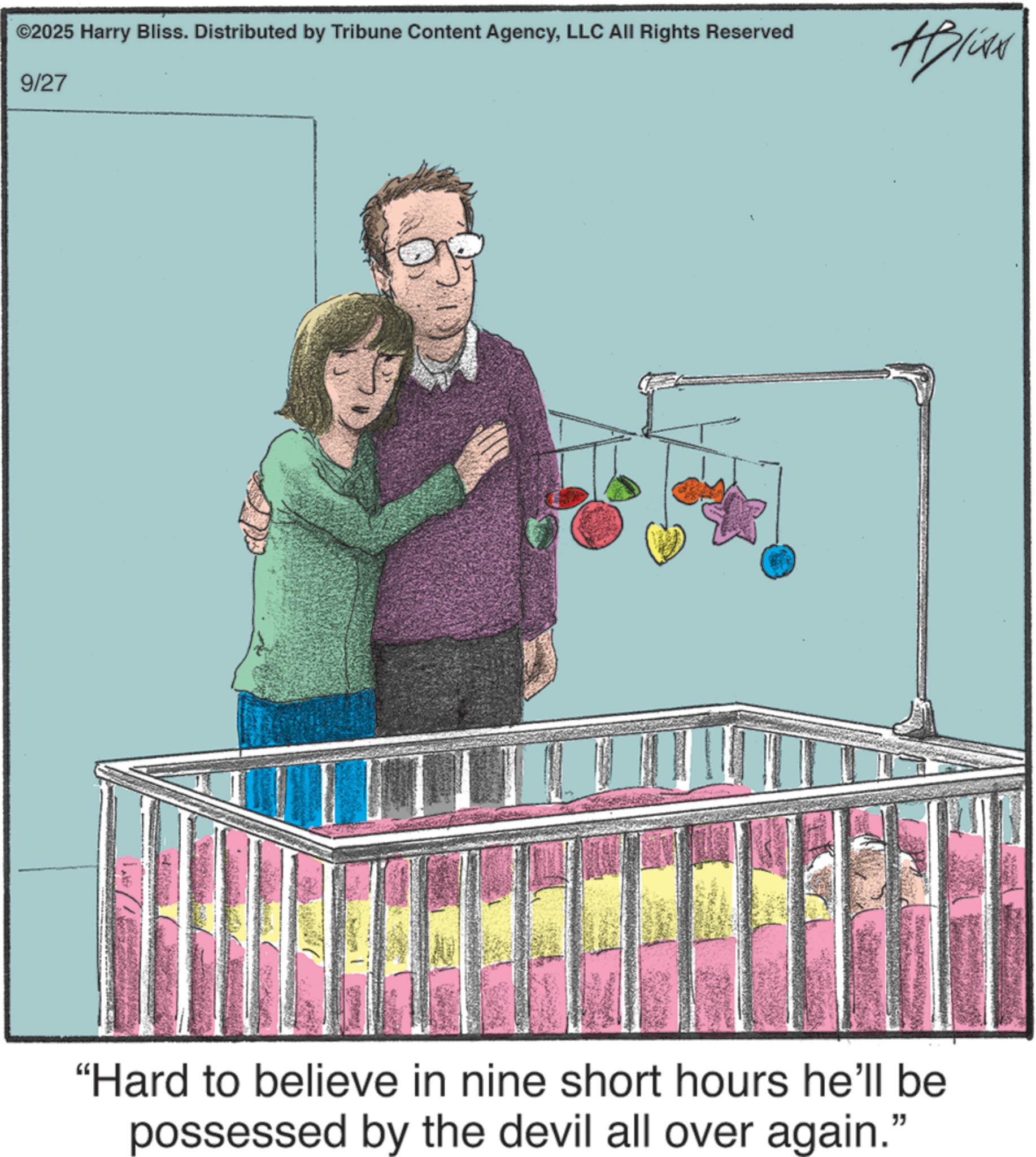 Toddler OCR: ©2025 Harry Bliss. Distributed by Tribune Content AgencyLLC All Rights Reserved 9/27 #Bliss "Hard to believe in nine short hours he'll be possessed by the devil all over again." © 2025 Harry Bliss . Distributed by Tribune Content AgencyLLC All Rights Reserved 9/27 #Bliss " Hard to believe in nine short hours he'll be possessed by the devil all over again . "