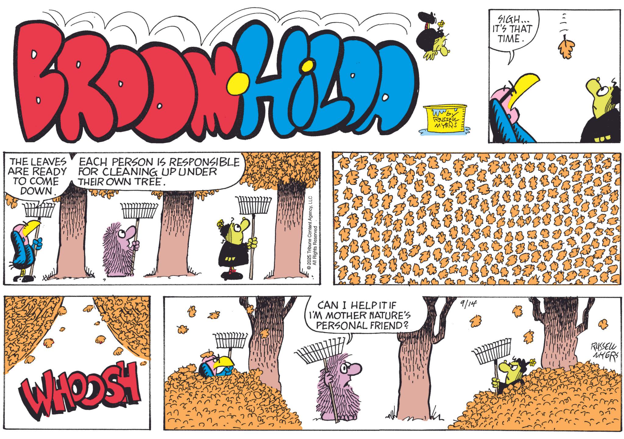 Publication OCR: BRODNHEDD* THE LEAVES EACH PERSON IS RESPONSIBLE ARE READY FOR CLEANING UP UNDER TO COME DOWN THEIR OWN TREE. wako wwby MYERS WHOOSH CAN I HELPITIF I'M MOTHER NATURE'S PERSONAL FRIEND? 9/14 SIGH... IT'S THAT TIME. RUSSELL ????? BRODNHEDD * THE LEAVES EACH PERSON IS RESPONSIBLE ARE READY FOR CLEANING UP UNDER TO COME DOWN THEIR OWN TREE . wako wwby MYERS WHOOSH CAN I HELPITIF I'M MOTHER NATURE'S PERSONAL FRIEND ? 9/14 SIGH ... IT'S THAT TIME . RUSSELL ?????