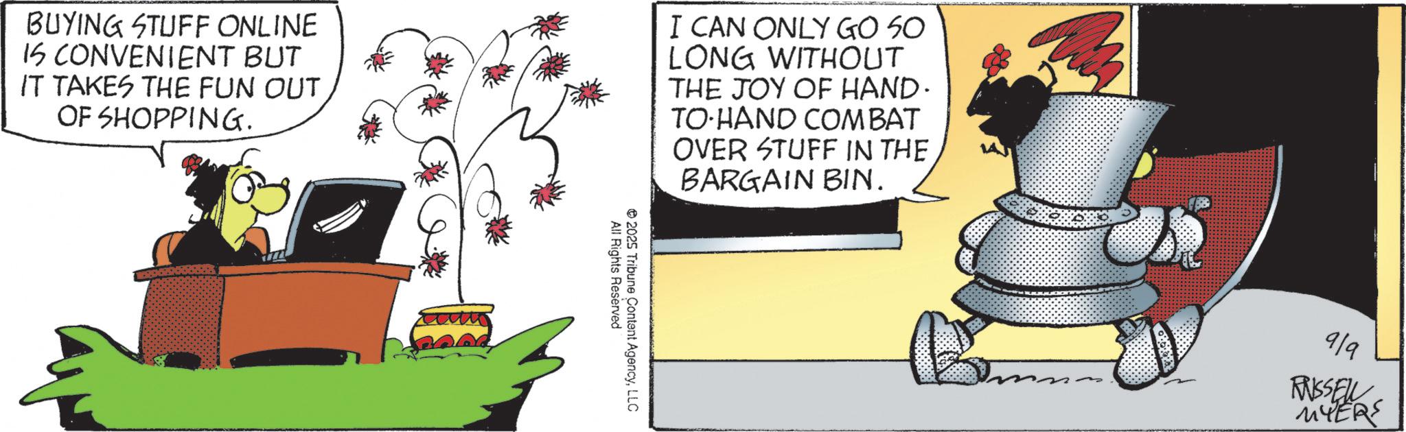 Photo caption OCR: BUYING STUFF ONLINE 15 CONVENIENT BUT IT TAKES THE FUN OUT OF SHOPPING. I CAN ONLY GO SO LONG WITHOUT THE JOY OF HAND. TO-HAND COMBAT OVER STUFF IN THE BARGAIN BIN. All Rights Reserved 2025 Tribune Content AgencyLLC 9/9 PRISSELL MYERS BUYING STUFF ONLINE 15 CONVENIENT BUT IT TAKES THE FUN OUT OF SHOPPING . I CAN ONLY GO SO LONG WITHOUT THE JOY OF HAND . TO - HAND COMBAT OVER STUFF IN THE BARGAIN BIN . All Rights Reserved 2025 Tribune Content AgencyLLC 9/9 PRISSELL MYERS