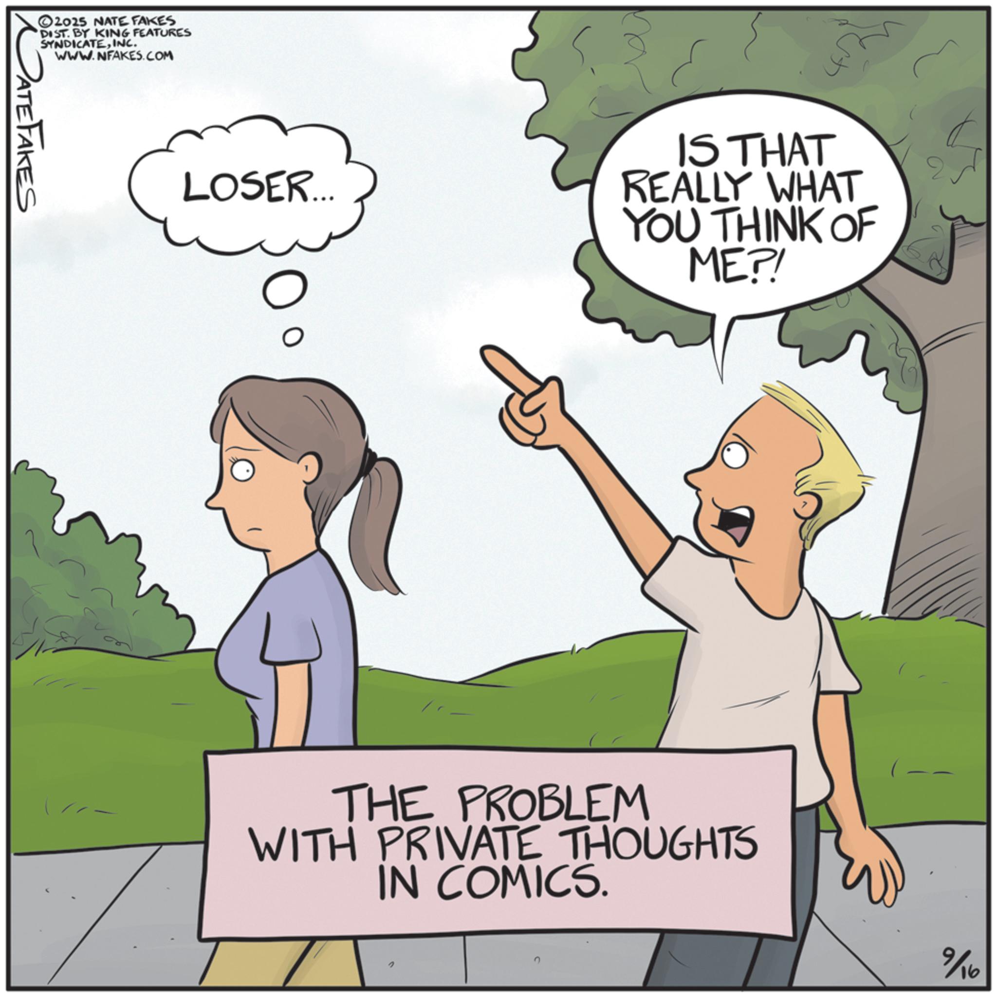 Photo caption OCR: 2025 NATE FAKES DIST. BY KING FEATURES SYNDICATEINC. WWW.NFAKES.COM DATE FAKES LOSER... IS THAT REALLY WHAT YOU THINK OF ME?! THE PROBLEM WITH PRIVATE THOUGHTS IN COMICS. n 2 9/16 2025 NATE FAKES DIST . BY KING FEATURES SYNDICATEINC . WWW.NFAKES.COM DATE FAKES LOSER ... IS THAT REALLY WHAT YOU THINK OF ME ?! THE PROBLEM WITH PRIVATE THOUGHTS IN COMICS . n 2 9/16