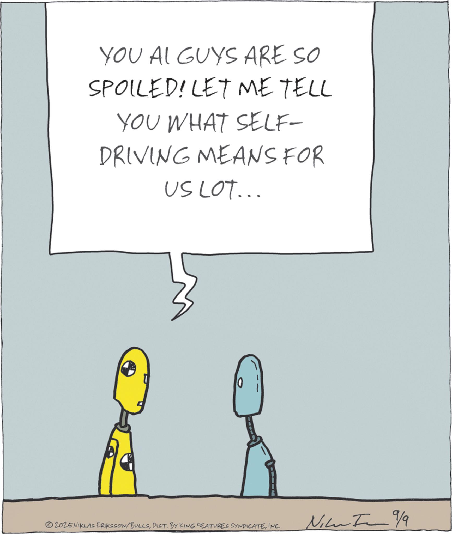 Graphics OCR: YOU AI GUYS ARE SO SPOILED! LET ME TELL YOU WHAT SELF- DRIVING MEANS FOR US LOT... ©2025NIKLAS ERIKSSON/BULLSINC. 9/9 YOU AI GUYS ARE SO SPOILED ! LET ME TELL YOU WHAT SELF- DRIVING MEANS FOR US LOT ... © 2025NIKLAS ERIKSSON / BULLSDIST . BY KING FEATURES SYNDICATEINC . 9/9