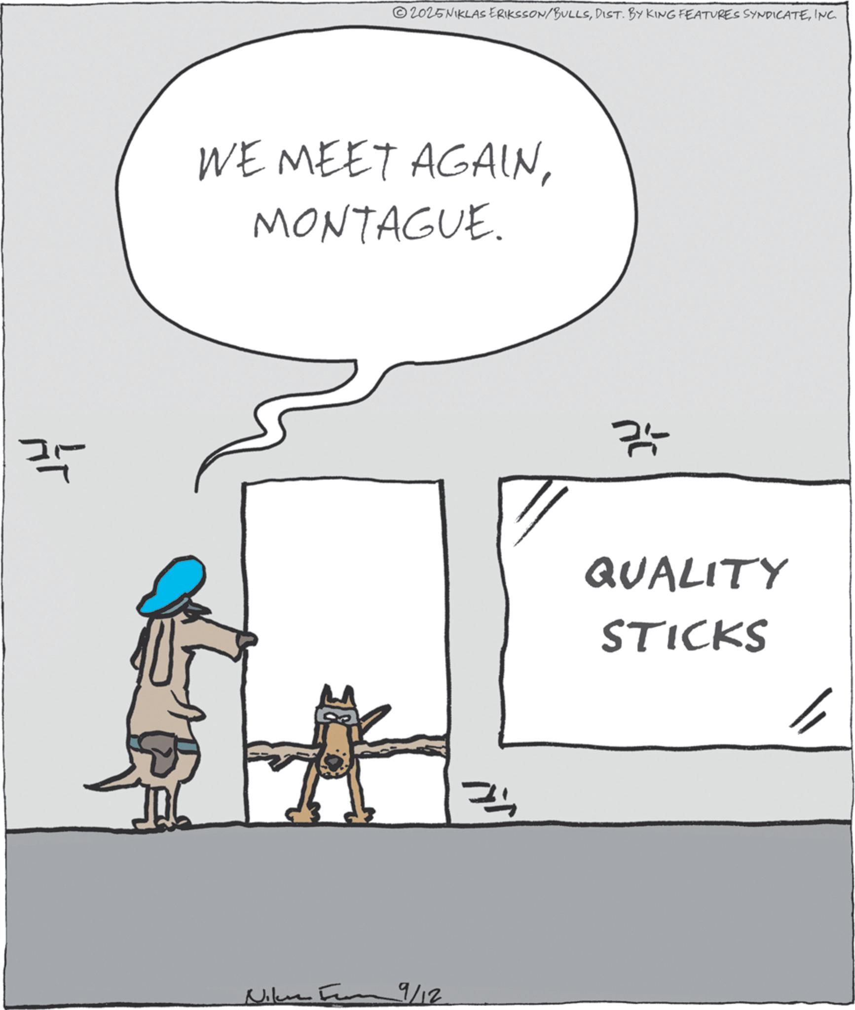 Fiction OCR: ? 2025NIKLAS ERIKSSON/BULLSINC WE MEET AGAINMONTAGUE. 9/12 ? QUALITY STICKS ? 2025NIKLAS ERIKSSON / BULLSDIST . BY KING FEATURES SYNDICATEINC WE MEET AGAINMONTAGUE . 9/12 ? QUALITY STICKS