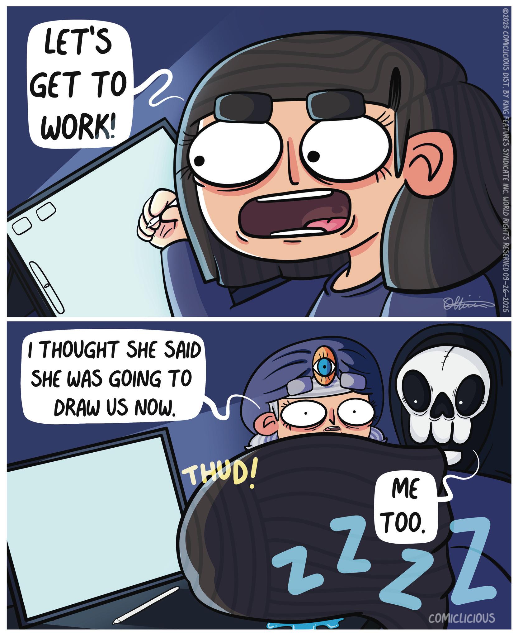 Comic book OCR: LET'S GET TO WORK! ?? 2025 COMICLICIOUS DIST. BY KING FEATURES SYNDICATE INC. WORLD RIGHTS RESERVED 09-26-2025 I THOUGHT SHE SAID SHE WAS GOING TO DRAW US NOW. Offici THUD! ME TOO. ZZzz COMICLICIOUS LET'S GET TO WORK ! ?? 2025 COMICLICIOUS DIST . BY KING FEATURES SYNDICATE INC . WORLD RIGHTS RESERVED 09-26-2025 I THOUGHT SHE SAID SHE WAS GOING TO DRAW US NOW . Offici THUD ! ME TOO . ZZzz COMICLICIOUS