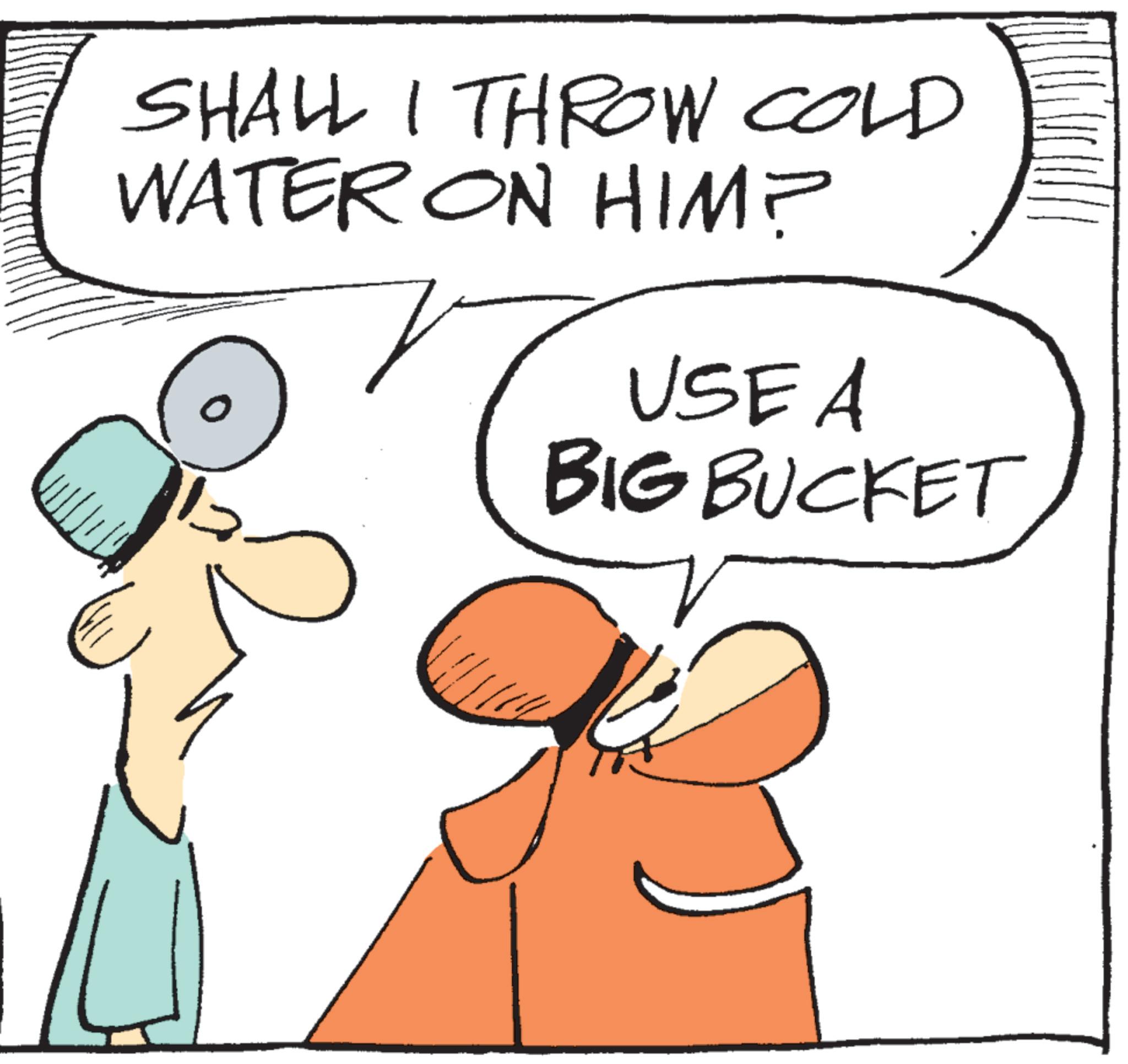 Graphics OCR: SHALL I THROW COLD WATER ON HIM? USE A BIG BUCKET SHALL I THROW COLD WATER ON HIM ? USE A BIG BUCKET