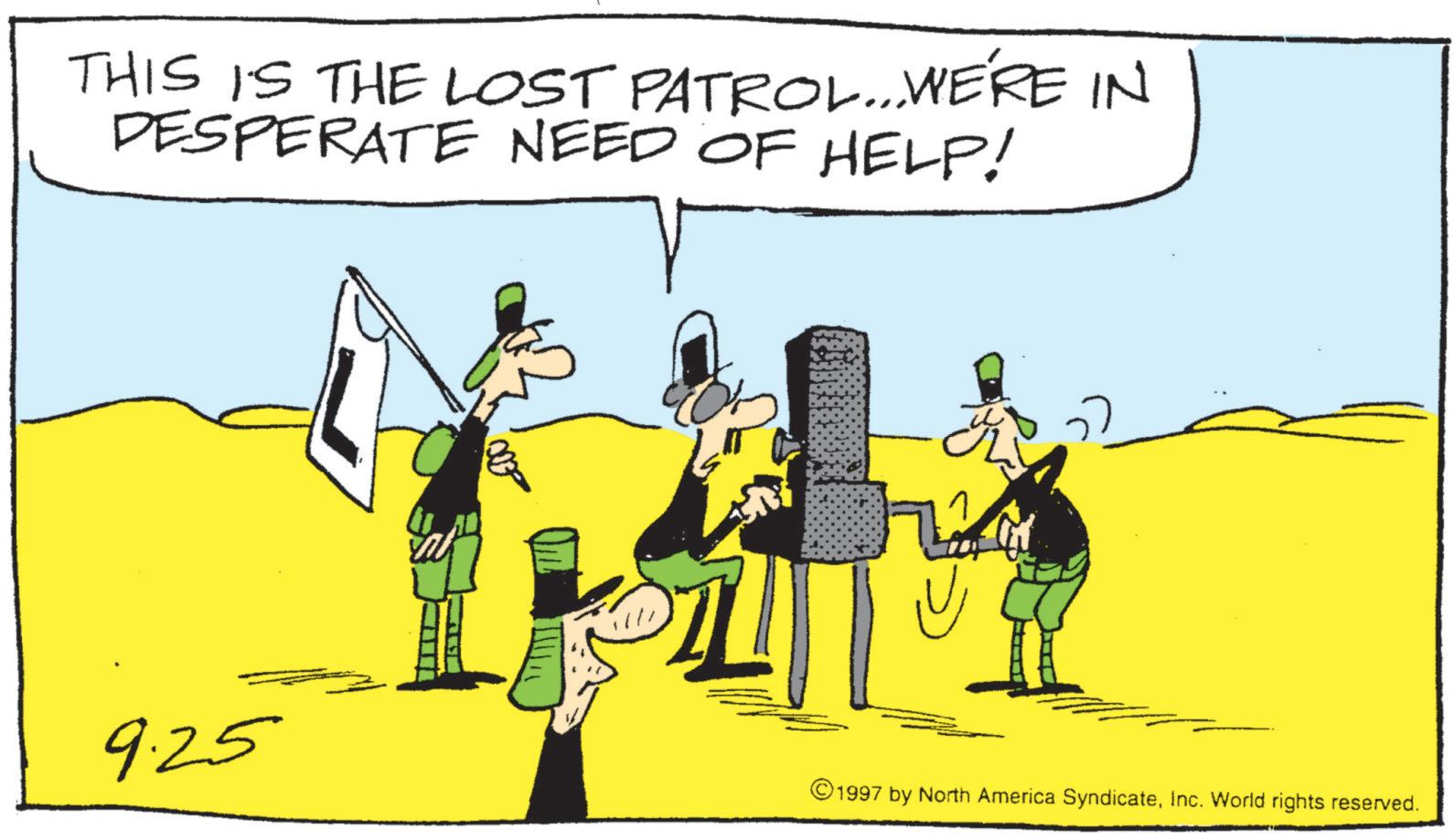 Animated cartoon OCR: THIS IS THE LOST PATROL...WE'RE IN DESPERATE NEED OF HELP! ?? 9.25 1997 by North America SyndicateInc. World rights reserved. THIS IS THE LOST PATROL ... WE'RE IN DESPERATE NEED OF HELP ! ?? 9.25 1997 by North America SyndicateInc. World rights reserved .