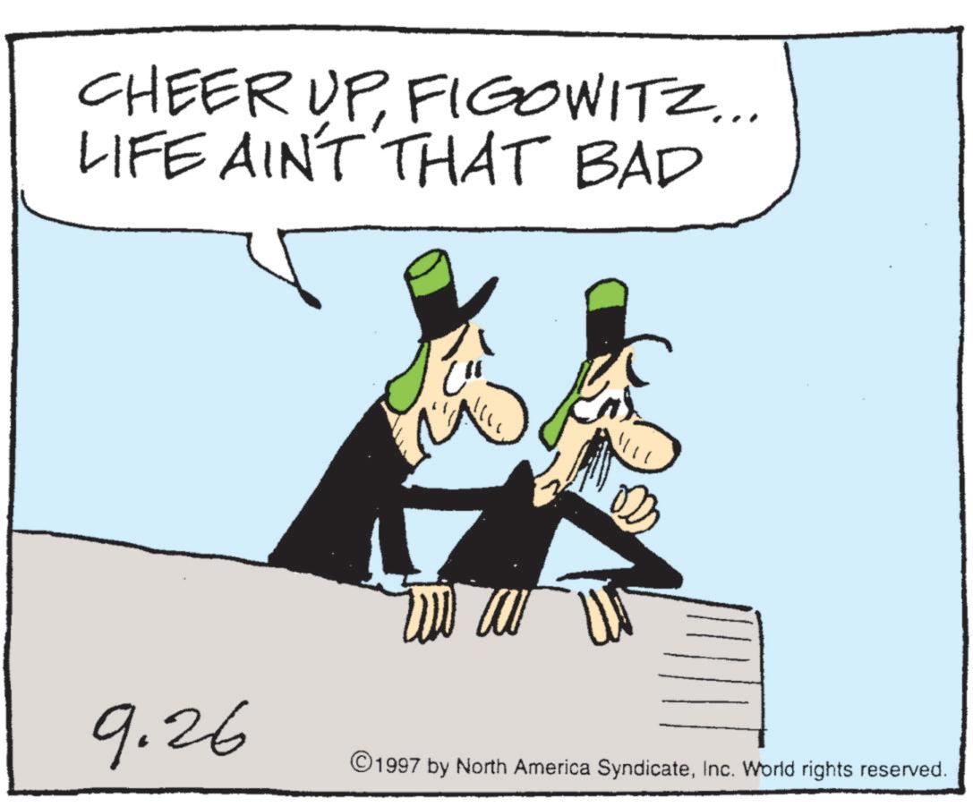 Animated cartoon OCR: CHEER UPFIGOWITZ... LIFE AIN'T THAT BAD C" ???? 2 9.26 ©1997 by North America SyndicateInc. World rights reserved. CHEER UPFIGOWITZ ... LIFE AIN'T THAT BAD C " ???? 2 9.26 © 1997 by North America SyndicateInc. World rights reserved .