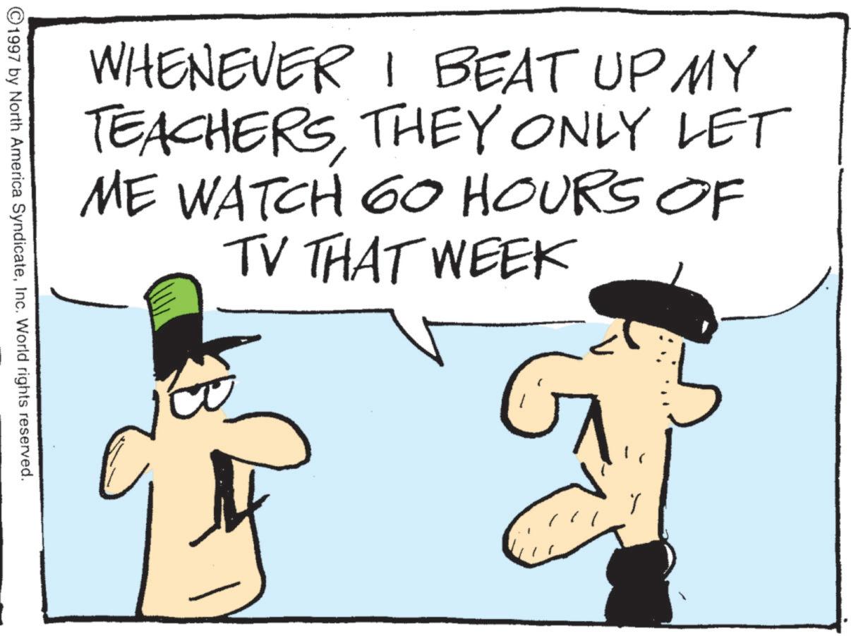 Photo caption OCR: WHENEVER I BEAT UP MY TEACHERSTHEY ONLY LET ME WATCH GO HOURS OF TV THAT WEEK 5 ©1997 by North America SyndicateInc. World rights reserved. y WHENEVER I BEAT UP MY TEACHERSTHEY ONLY LET ME WATCH GO HOURS OF TV THAT WEEK 5 © 1997 by North America SyndicateInc. World rights reserved . y