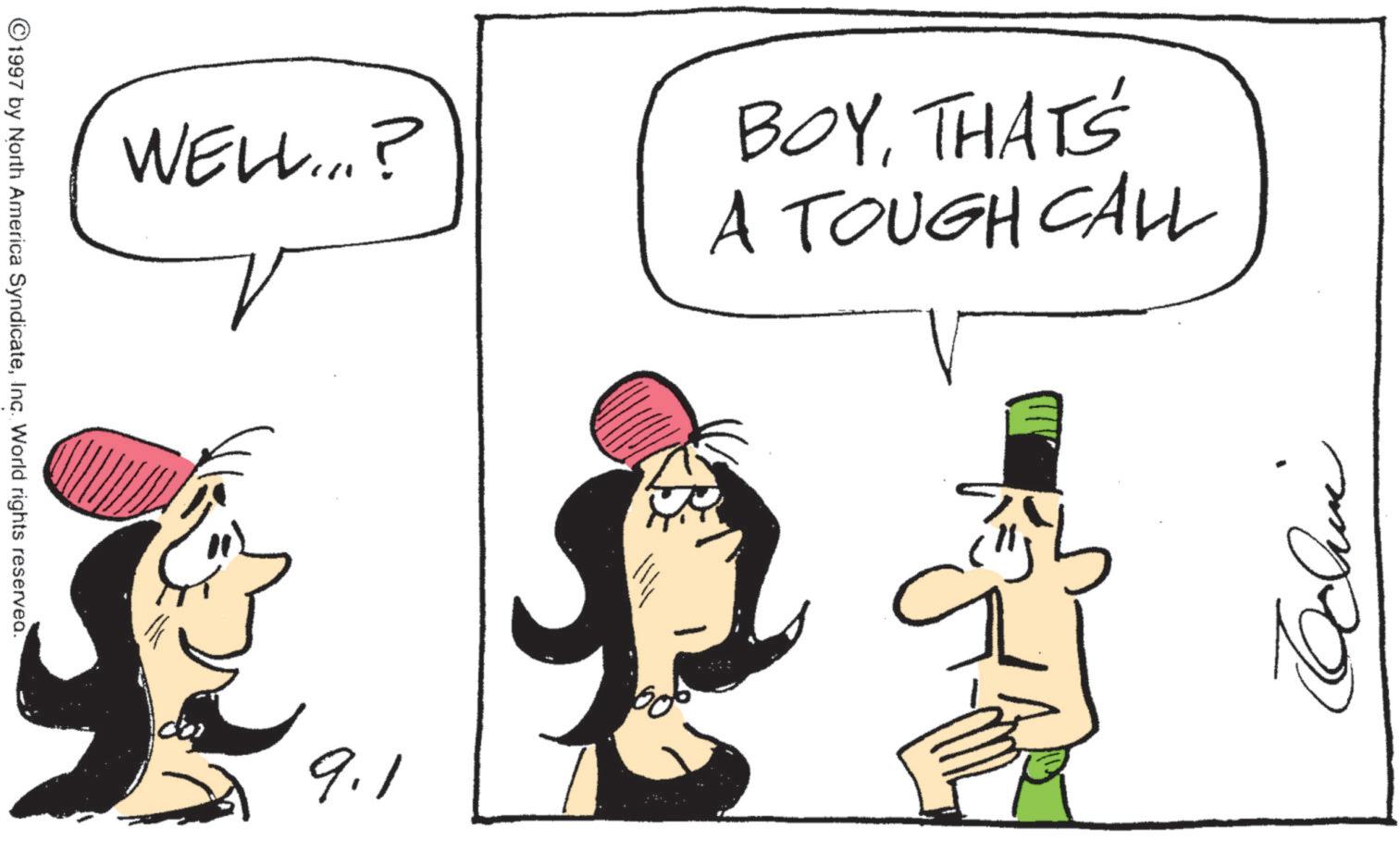 Pleased OCR: WELL...? BOYTHAT'S A TOUGH CALL 1997 by North America SyndicateInc. World rights reserved. 9.1 WELL ... ? BOYTHAT'S A TOUGH CALL 1997 by North America SyndicateInc. World rights reserved . 9.1