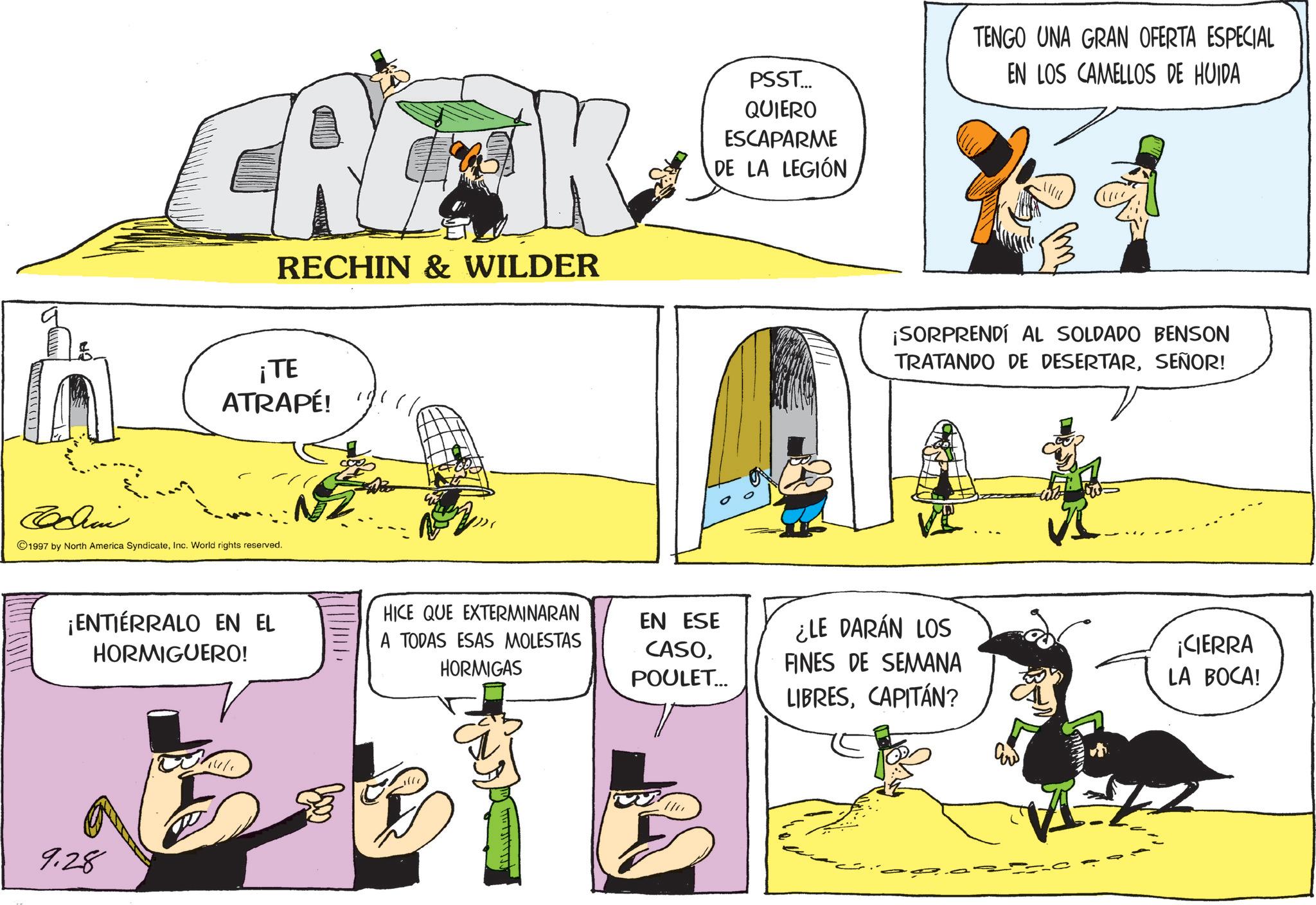 Fictional character OCR: CREAK ¡TE RECHIN & WILDER ATRAPÉ! Bodini 1997 by North America SyndicateInc. World rights reserved. ¡ENTIERRALO EN EL HORMIGUERO! 9.28 HICE QUE EXTERMINARAN A TODAS ESAS MOLESTAS HORMIGAS PSST... QUIERO ESCAPARME DE LA LEGIÓN TENGO UNA GRAN OFERTA ESPECIAL EN LOS CAMELLOS DE HUIDA EN ESE CASOPOULET... ¡SORPRENDÍ AL SOLDADO BENSON TRATANDO DE DESERTARSEÑOR! ¿LE DARÁN LOS FINES DE SEMANA ¡CIERRA LA BOCA! LIBRESCAPITÁN? CREAK ¡ TE RECHIN & WILDER ATRAPÉ ! Bodini 1997 by North America SyndicateInc. World rights reserved . ¡ ENTIERRALO EN EL HORMIGUERO ! 9.28 HICE QUE EXTERMINARAN A TODAS ESAS MOLESTAS HORMIGAS PSST ... QUIERO ESCAPARME DE LA LEGIÓN TENGO UNA GRAN OFERTA ESPECIAL EN LOS CAMELLOS DE HUIDA EN ESE CASOPOULET ... ¡ SORPRENDÍ AL SOLDADO BENSON TRATANDO DE DESERTARSEÑOR ! ¿ LE DARÁN LOS FINES DE SEMANA ¡ CIERRA LA BOCA ! LIBRESCAPITÁN ?