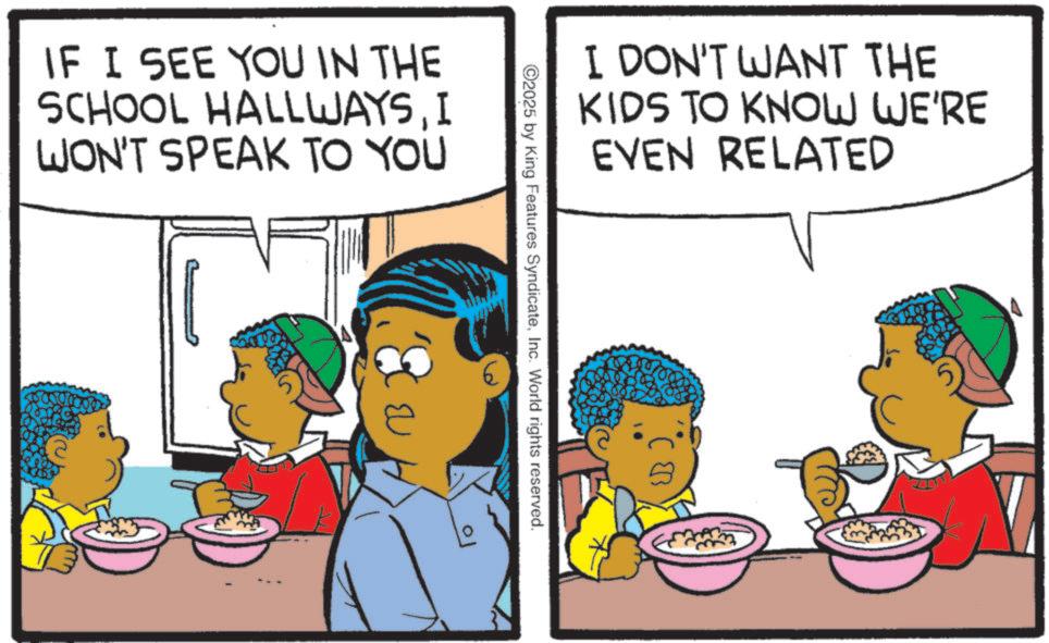 Animated cartoon OCR: IF I SEE YOU IN THE SCHOOL HALLWAYSI WON'T SPEAK TO YOU A ©2025 by King Features SyndicateInc. World rights reserved. I DON'T WANT THE KIDS TO KNOW WE'RE EVEN RELATED B IF I SEE YOU IN THE SCHOOL HALLWAYSI WON'T SPEAK TO YOU A © 2025 by King Features SyndicateInc. World rights reserved . I DON'T WANT THE KIDS TO KNOW WE'RE EVEN RELATED B