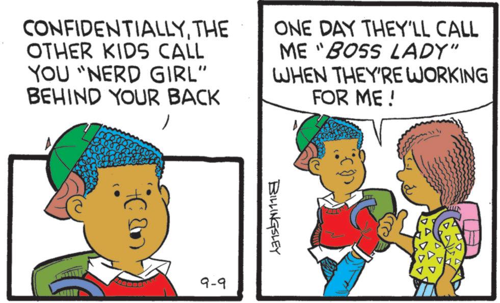 Animated cartoon OCR: CONFIDENTIALLYTHE OTHER KIDS CALL YOU "NERD GIRL" BEHIND YOUR BACK ONE DAY THEY'LL CALL ME "BOSS LADY" WHEN THEY'RE WORKING FOR ME! ? 9-9 BILLINGSLEY CONFIDENTIALLYTHE OTHER KIDS CALL YOU " NERD GIRL " BEHIND YOUR BACK ONE DAY THEY'LL CALL ME " BOSS LADY " WHEN THEY'RE WORKING FOR ME ! ? 9-9 BILLINGSLEY