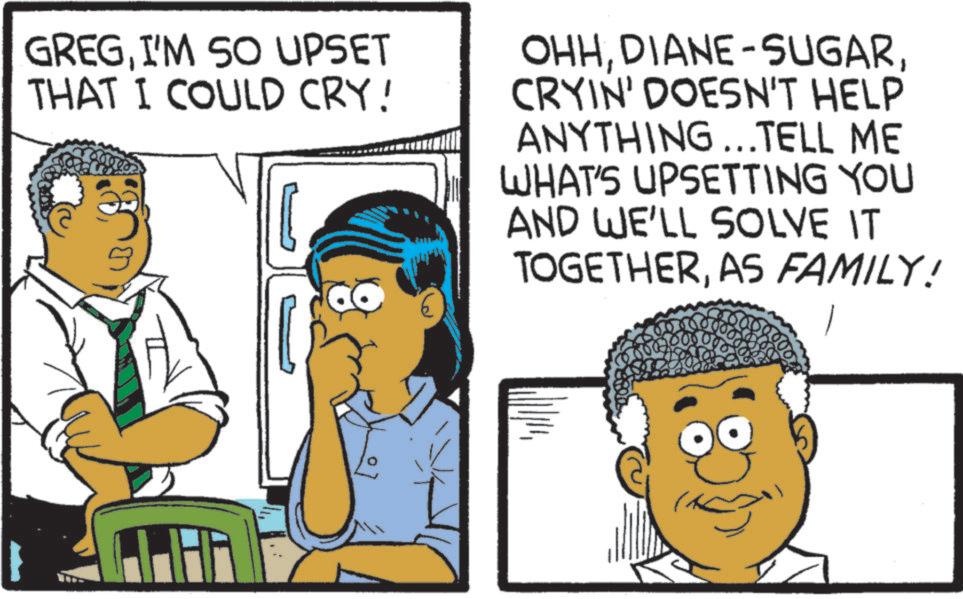 Animated cartoon OCR: GREGI'M SO UPSET THAT I COULD CRY! OHHCRYIN' DOESN'T HELP ANYTHING...TELL ME WHAT'S UPSETTING YOU AND WE'LL SOLVE IT TOGETHERAS FAMILY! GREGI'M SO UPSET THAT I COULD CRY ! OHHDIANE - SUGARCRYIN ' DOESN'T HELP ANYTHING ... TELL ME WHAT'S UPSETTING YOU AND WE'LL SOLVE IT TOGETHERAS FAMILY !