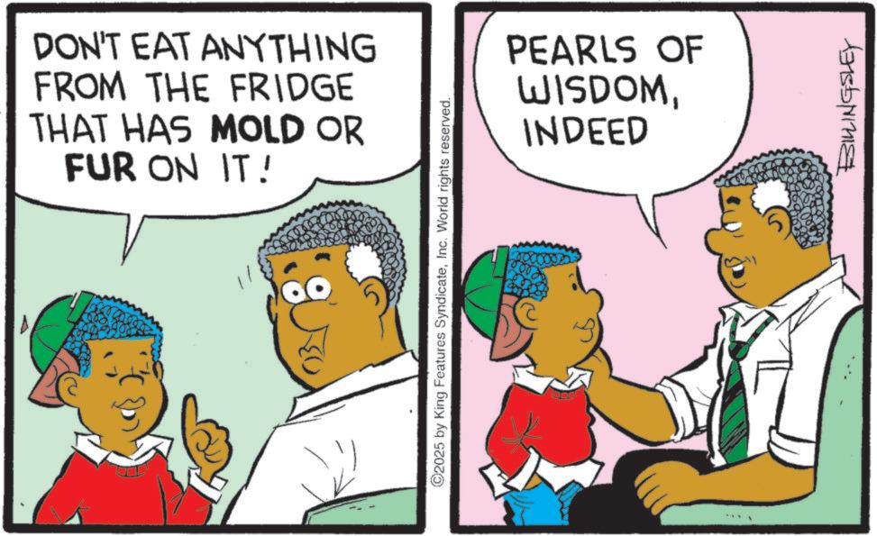 Child OCR: DON'T EAT ANYTHING FROM THE FRIDGE THAT HAS MOLD OR FUR ON IT! ©2025 by King Features SyndicateInc. World rights reserved. PEARLS OF WISDOMINDEED BILLINGSLEY DON'T EAT ANYTHING FROM THE FRIDGE THAT HAS MOLD OR FUR ON IT ! © 2025 by King Features SyndicateInc. World rights reserved . PEARLS OF WISDOMINDEED BILLINGSLEY