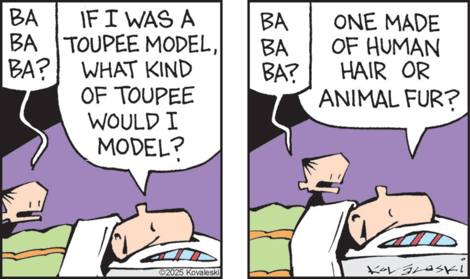 Publication OCR: BA IF I WAS A BA ONE MADE BA TOUPEE MODELBA OF HUMAN BA? WHAT KIND BA? HAIR OR OF TOUPEE ANIMAL FUR? WOULD I MODEL? ©2025 Kovaleski Korbraski BA IF I WAS A BA ONE MADE BA TOUPEE MODELBA OF HUMAN BA ? WHAT KIND BA ? HAIR OR OF TOUPEE ANIMAL FUR ? WOULD I MODEL ? © 2025 Kovaleski Korbraski