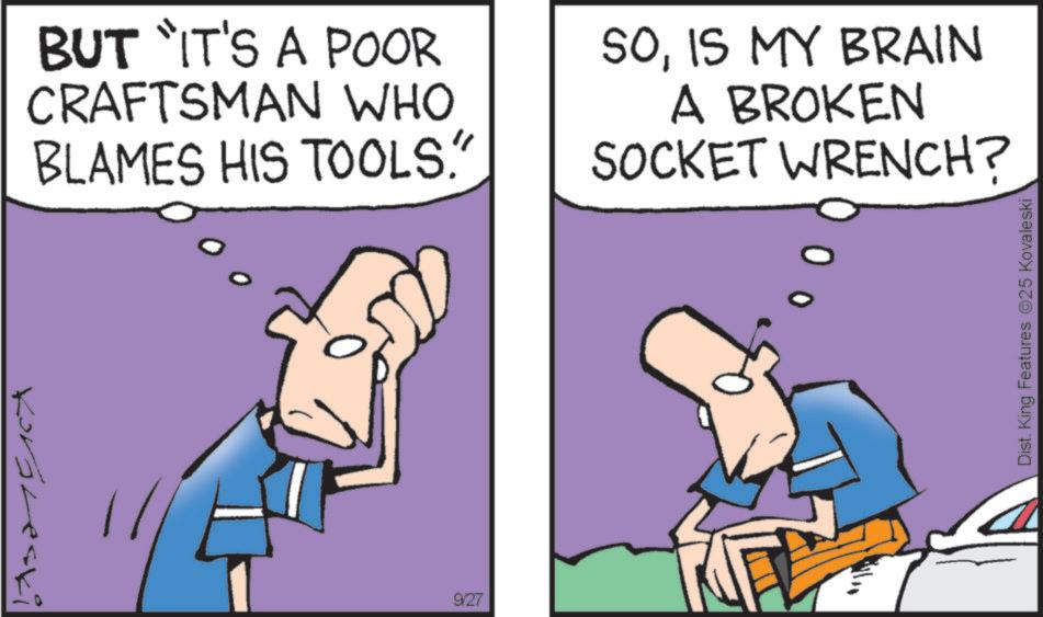 Text OCR: Korbleski BUT IT'S A POOR CRAFTSMAN WHO BLAMES HIS TOOLS." SOIS MY BRAIN A BROKEN SOCKET WRENCH? 9/27 Dist. King Features 25 Kovaleski Korbleski BUT IT'S A POOR CRAFTSMAN WHO BLAMES HIS TOOLS . " SOIS MY BRAIN A BROKEN SOCKET WRENCH ? 9/27 Dist . King Features 25 Kovaleski