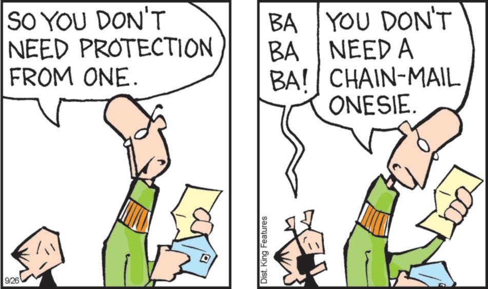 Fiction OCR: 9/26 SO YOU DON'T NEED PROTECTION FROM ONE. BA YOU DON'T BA NEED A BA! CHAIN-MAIL ONESIE. ? Dist. King Features 9/26 SO YOU DON'T NEED PROTECTION FROM ONE . BA YOU DON'T BA NEED A BA ! CHAIN - MAIL ONESIE . ? Dist . King Features