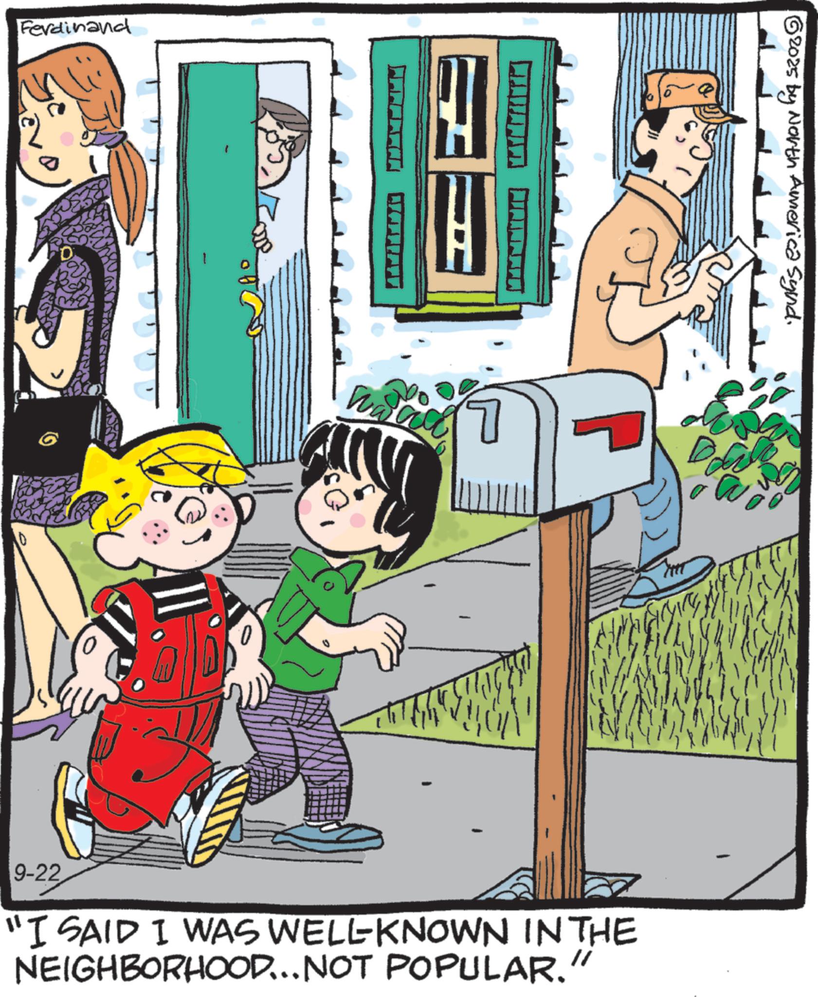 Animation OCR: Ferdinand 0 62025 by North America Synd. Wa 7 9-22 "I SAID I WAS WELL-KNOWN IN THE NEIGHBORHOOD... NOT POPULAR." Ferdinand 0 62025 by North America Synd . Wa 7 9-22 " I SAID I WAS WELL - KNOWN IN THE NEIGHBORHOOD ... NOT POPULAR . "