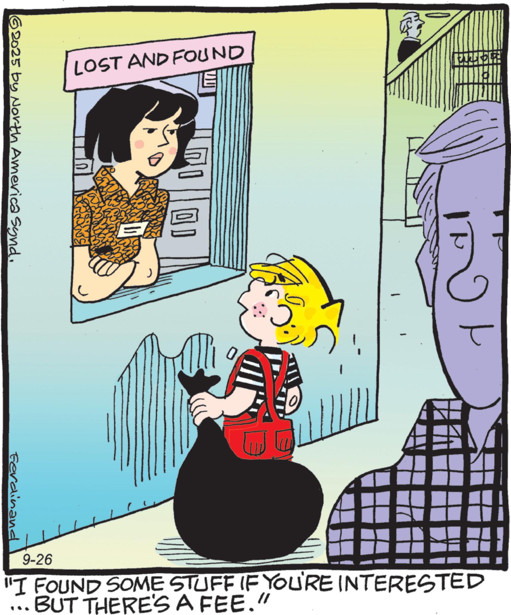 Graphics OCR: LOST AND FOUND © 2025 by North America Synd. ?? Ferdinand 9-26 "I FOUND SOME STUFF IF YOU'RE INTERESTED ... BUT THERE'S A FEE." LOST AND FOUND © 2025 by North America Synd . ? ? Ferdinand 9-26 " I FOUND SOME STUFF IF YOU'RE INTERESTED ... BUT THERE'S A FEE . "