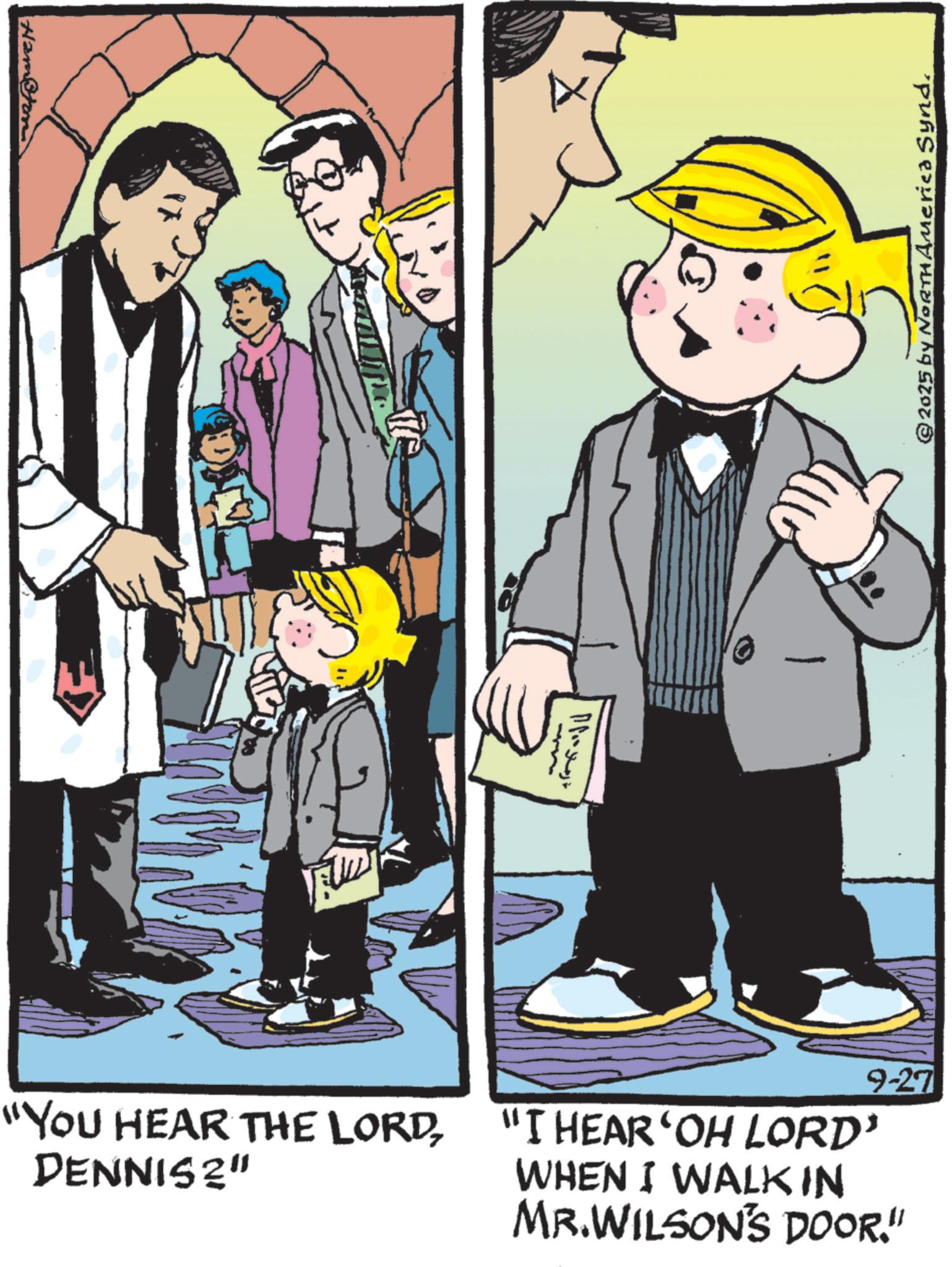 Comic book OCR: Hampton ©2025 by NORTH America Synd. ????????? - "YOU HEAR THE LORDDENNIS?" 9-27 "I HEAR‘OH LORD' WHEN I WALK IN MR.WILSON'S DOOR." Hampton © 2025 by NORTH America Synd . ????????? - " YOU HEAR THE LORDDENNIS ? " 9-27 " I HEAR‘OH LORD ' WHEN I WALK IN MR.WILSON'S DOOR . "