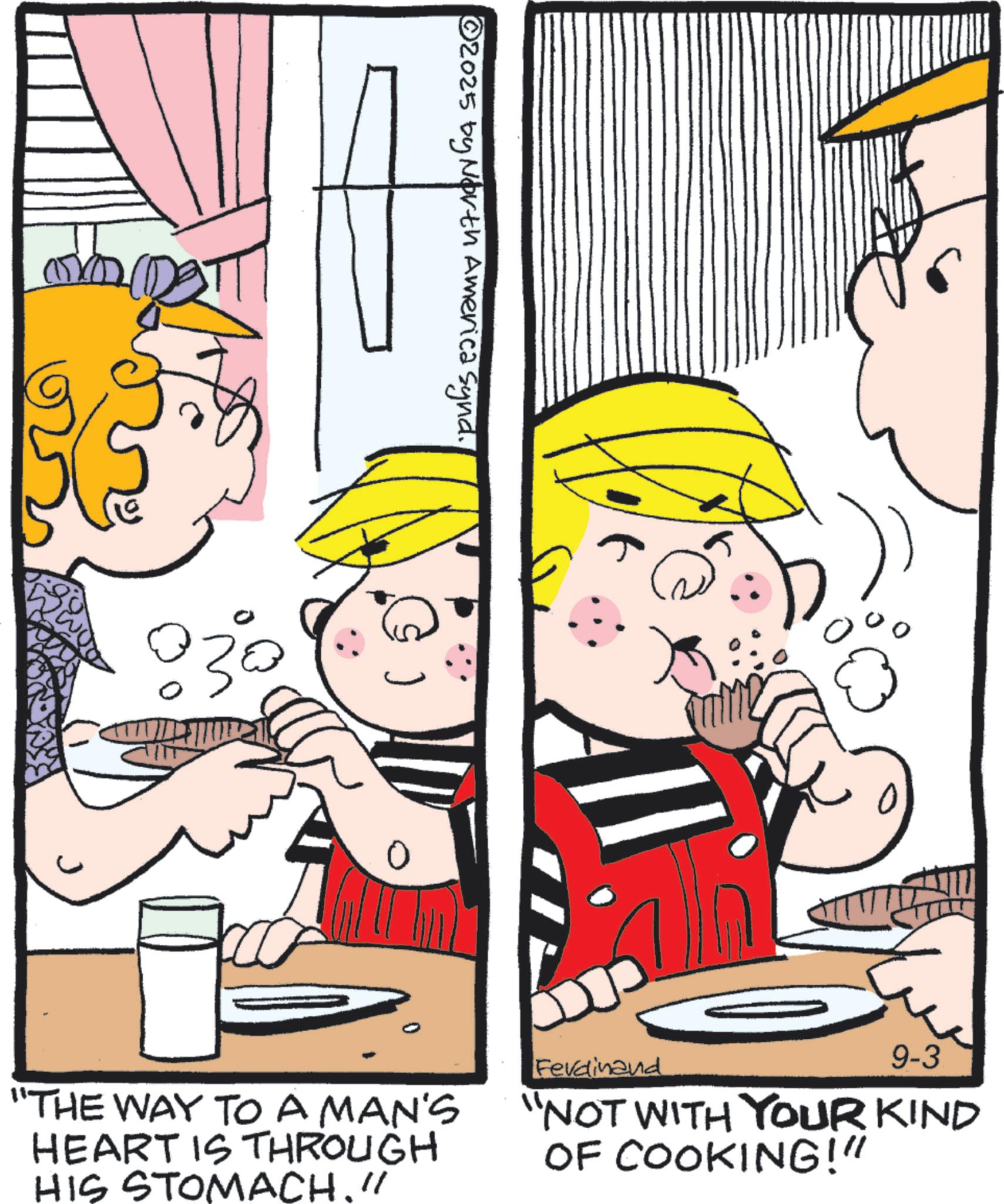 Animated cartoon OCR: ?2025 by North America Synd. Ferdinand 9-3 "THE WAY TO A MAN'S HEART IS THROUGH HIS STOMACH." "NOT WITH YOUR KIND OF COOKING!" ?2025 by North America Synd . Ferdinand 9-3 " THE WAY TO A MAN'S HEART IS THROUGH HIS STOMACH . " " NOT WITH YOUR KIND OF COOKING ! "