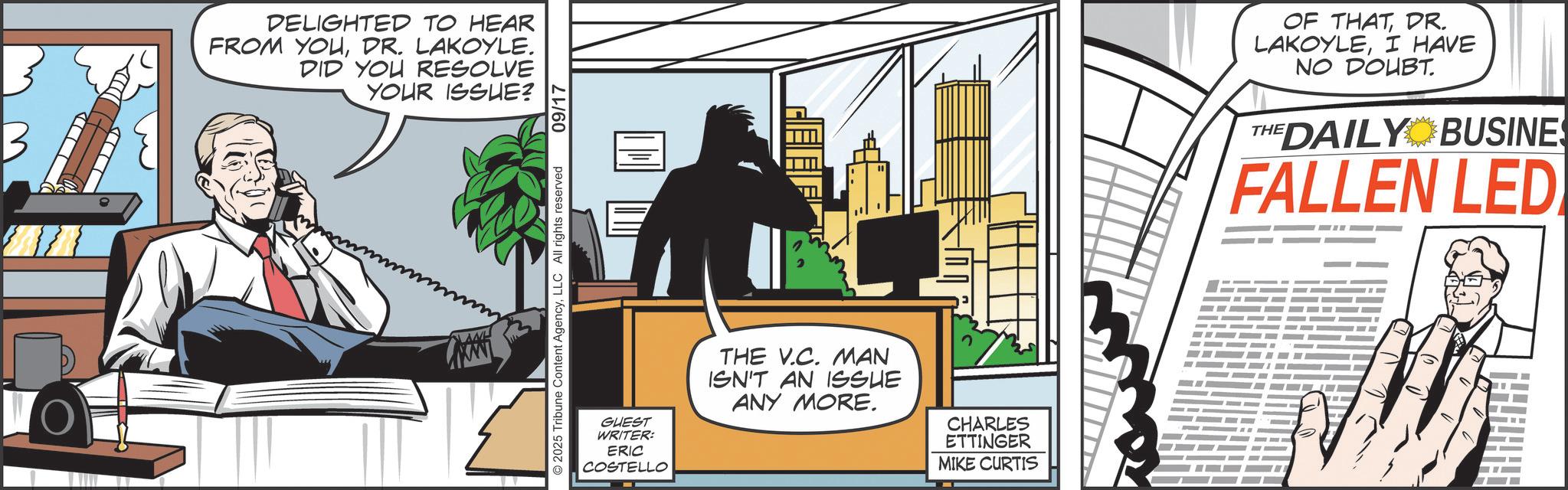 Fictional character OCR: TO DELIGHTED TO HEAR FROM YOUDR. LAKOYLE. DID YOU RESOLVE YOUR ISSUE? © 2025 Tribune Content AgencyLLC All rights reserved GUEST WRITER: ERIC COSTELLO 09/17 THE V.C. MAN ISN'T AN ISSUE ANY MORE. CHARLES ETTINGER MIKE CURTIS OF THATDR. LAKOYLEI HAVE NO DOUBT. THE DAILY BUSINES FALLEN LED TO DELIGHTED TO HEAR FROM YOUDR . LAKOYLE . DID YOU RESOLVE YOUR ISSUE ? © 2025 Tribune Content AgencyLLC All rights reserved GUEST WRITER : ERIC COSTELLO 09/17 THE V.C. MAN ISN'T AN ISSUE ANY MORE . CHARLES ETTINGER MIKE CURTIS OF THATDR . LAKOYLEI HAVE NO DOUBT . THE DAILY BUSINES FALLEN LED