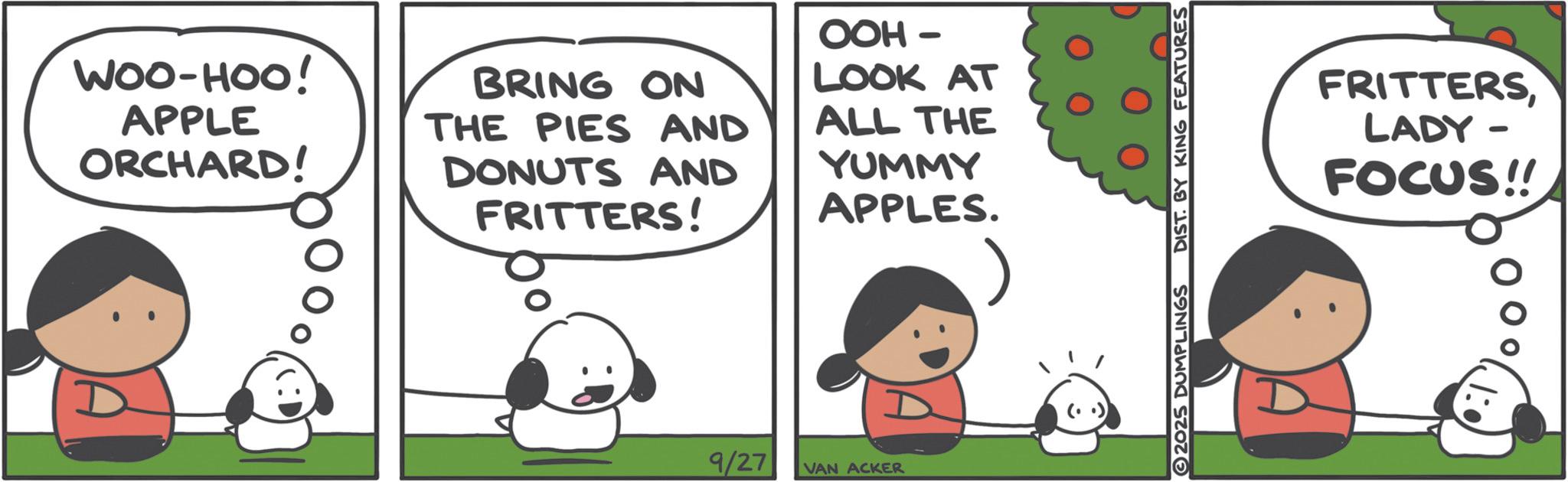 Fiction OCR: WOO-HOO! APPLE ORCHARD! BRING ON THE PIES AND DONUTS AND FRITTERS! OOH - LOOK AT ALL THE YUMMY APPLES. 9/27 VAN ACKER 2025 DUMPLINGS DIST. BY KING FEATURES FRITTERSLADY - FOCUS!! WOO - HOO ! APPLE ORCHARD ! BRING ON THE PIES AND DONUTS AND FRITTERS ! OOH - LOOK AT ALL THE YUMMY APPLES . 9/27 VAN ACKER 2025 DUMPLINGS DIST . BY KING FEATURES FRITTERSLADY - FOCUS !!