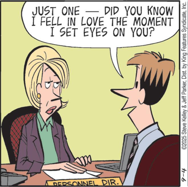 Comics OCR: PERSONNEL DIR. JUST ONE — DID YOU KNOW I FELL IN LOVE THE MOMENT I SET EYES ON YOU? 9-4 ©2025 Steve Kelley & Jeff ParkerInc. PERSONNEL DIR . JUST ONE — DID YOU KNOW I FELL IN LOVE THE MOMENT I SET EYES ON YOU ? 9-4 © 2025 Steve Kelley & Jeff ParkerDist . by King Features Syndicate