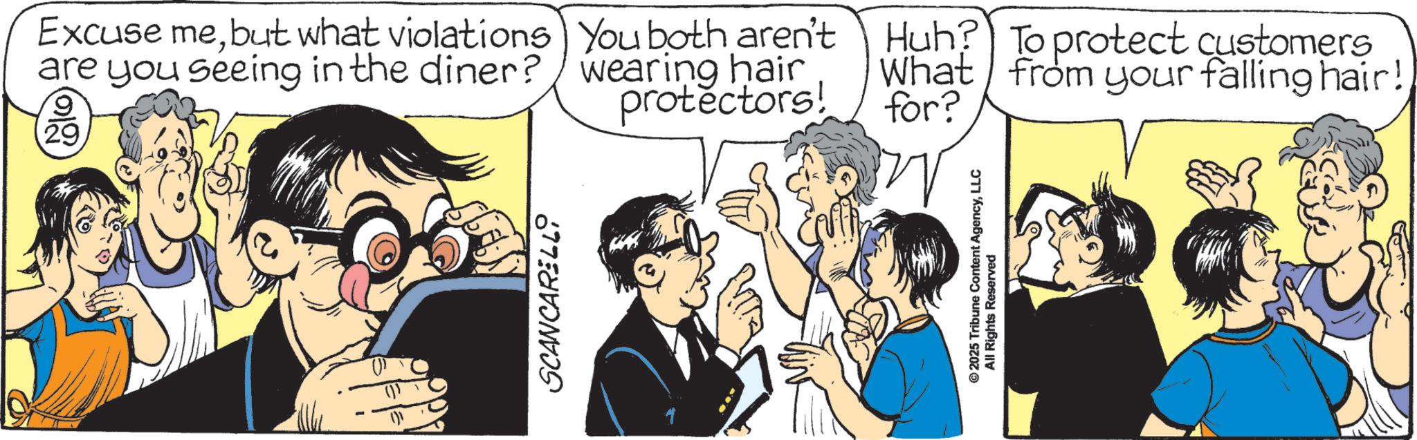 Publication OCR: 29 Excuse mebut what violations You both aren't are you seeing in the diner? wearing hair 9 protectors! Huh? To protect customers What from your falling hair! for? SCANCARELL © 2025 Tribune Content AgencyLLC All Rights Reserved 29 Excuse mebut what violations You both aren't are you seeing in the diner ? wearing hair 9 protectors ! Huh ? To protect customers What from your falling hair ! for ? SCANCARELL © 2025 Tribune Content AgencyLLC All Rights Reserved