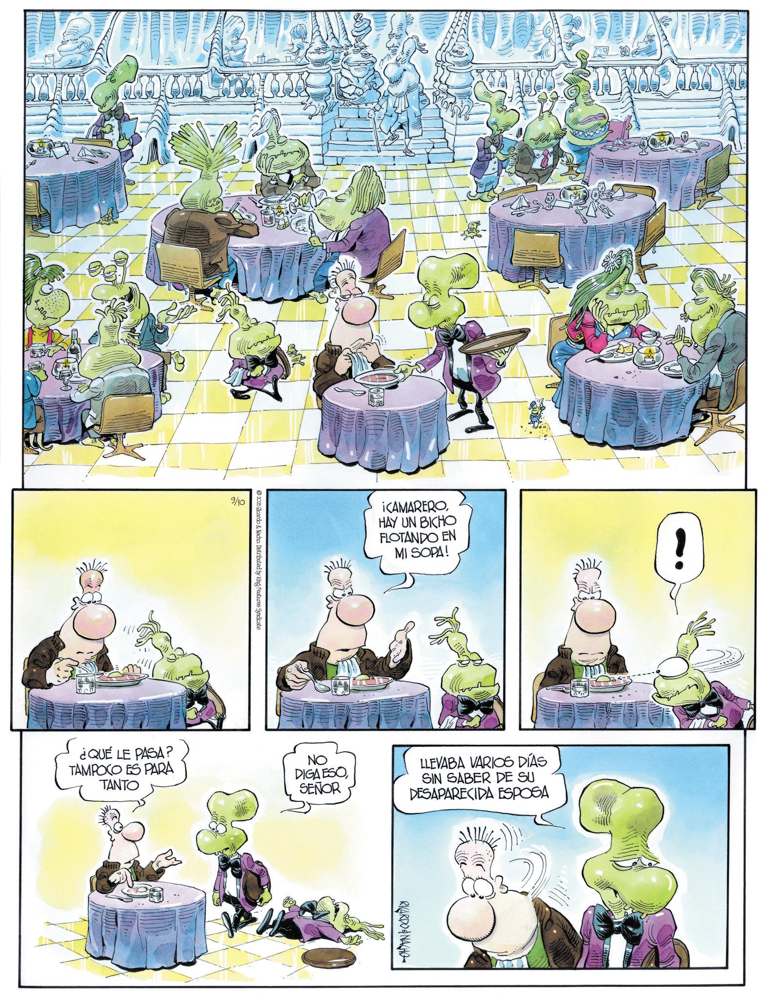 Comic book OCR: 9/10 2025 Ricardo & Nacho. Distributed by King Features Syndicate ¡CAMAREROHAY UN BICHO FLOTANDO EN MI SOPA! ¿QUÉ LE PASA? TAMPOCO ES PARA TANTO NO DIGA ESOLLEVABA VARIOS DÍAS SIN SABER DE SU SEÑOR DESAPARECIDA ESPOSA RICARDONACHO 9/10 2025 Ricardo & Nacho . Distributed by King Features Syndicate ¡ CAMAREROHAY UN BICHO FLOTANDO EN MI SOPA ! ¿ QUÉ LE PASA ? TAMPOCO ES PARA TANTO NO DIGA ESOLLEVABA VARIOS DÍAS SIN SABER DE SU SEÑOR DESAPARECIDA ESPOSA RICARDONACHO