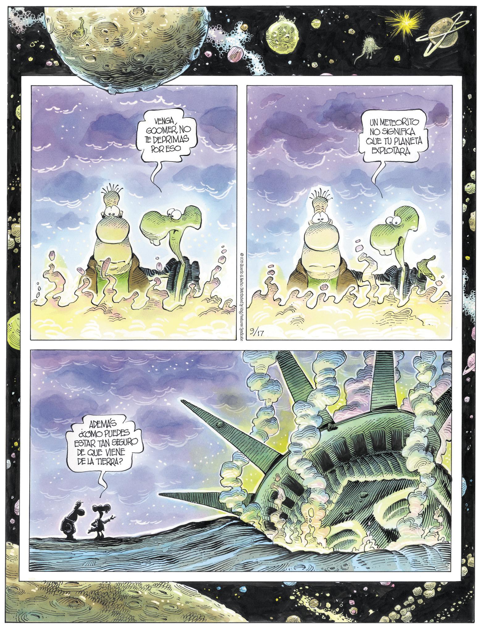 Comic book OCR: VENGA GOOMERNO TE DEPRIMAS POR ESO UN METEORITO NO SIGNIFKA QUE TU PLANETA EXPLOTARA ADEMÁS ¿COMO PUEDES ESTAR TAN SEGURO DE QUE VIENE DE LA TIERRA? 2025 Ricardo & Nacho. Distributed by King Features Syndicate 9/17 VENGA GOOMERNO TE DEPRIMAS POR ESO UN METEORITO NO SIGNIFKA QUE TU PLANETA EXPLOTARA ADEMÁS ¿ COMO PUEDES ESTAR TAN SEGURO DE QUE VIENE DE LA TIERRA ? 2025 Ricardo & Nacho . Distributed by King Features Syndicate 9/17
