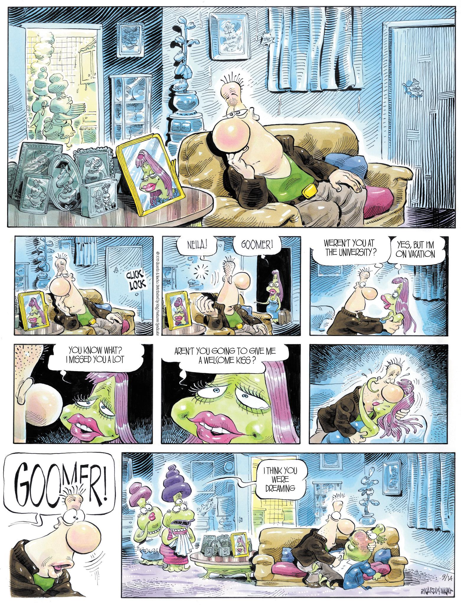 Animation OCR: www D) YOU KNOW WHAT? I MISSED YOU A LOT 2025 Ricardo & Nacho. Distributed by King Features Syndicate NEILA! GOOMER! WEREN'T YOU AT THE UNIVERSITY? YESBUT I'M ON VACATION AREN'T YOU GOING TO GIVE ME A WELCOME KISS? GOOMER! I THINK YOU WERE DREAMING 9/14 RICARDOE NACHO www D ) YOU KNOW WHAT ? I MISSED YOU A LOT 2025 Ricardo & Nacho . Distributed by King Features Syndicate NEILA ! GOOMER ! WEREN'T YOU AT THE UNIVERSITY ? YESBUT I'M ON VACATION AREN'T YOU GOING TO GIVE ME A WELCOME KISS ? GOOMER ! I THINK YOU WERE DREAMING 9/14 RICARDOE NACHO