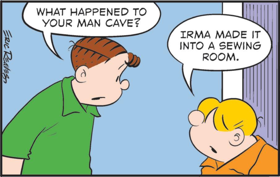 Cartoon OCR: WHAT HAPPENED TO YOUR MAN CAVE? IRMA MADE IT INTO A SEWING ROOM. ERIC REAVES WHAT HAPPENED TO YOUR MAN CAVE ? IRMA MADE IT INTO A SEWING ROOM . ERIC REAVES