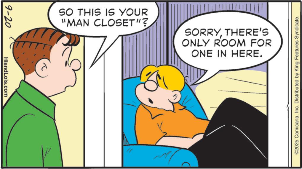Pleased OCR: 9-20 HiandLois.com SO THIS IS YOUR "MAN CLOSET"? SORRYTHERE'S ONLY ROOM FOR ONE IN HERE. ©2025 ComicanaInc. Distributed by King Features Syndicate. 9-20 HiandLois.com SO THIS IS YOUR " MAN CLOSET " ? SORRYTHERE'S ONLY ROOM FOR ONE IN HERE . © 2025 ComicanaInc. Distributed by King Features Syndicate .